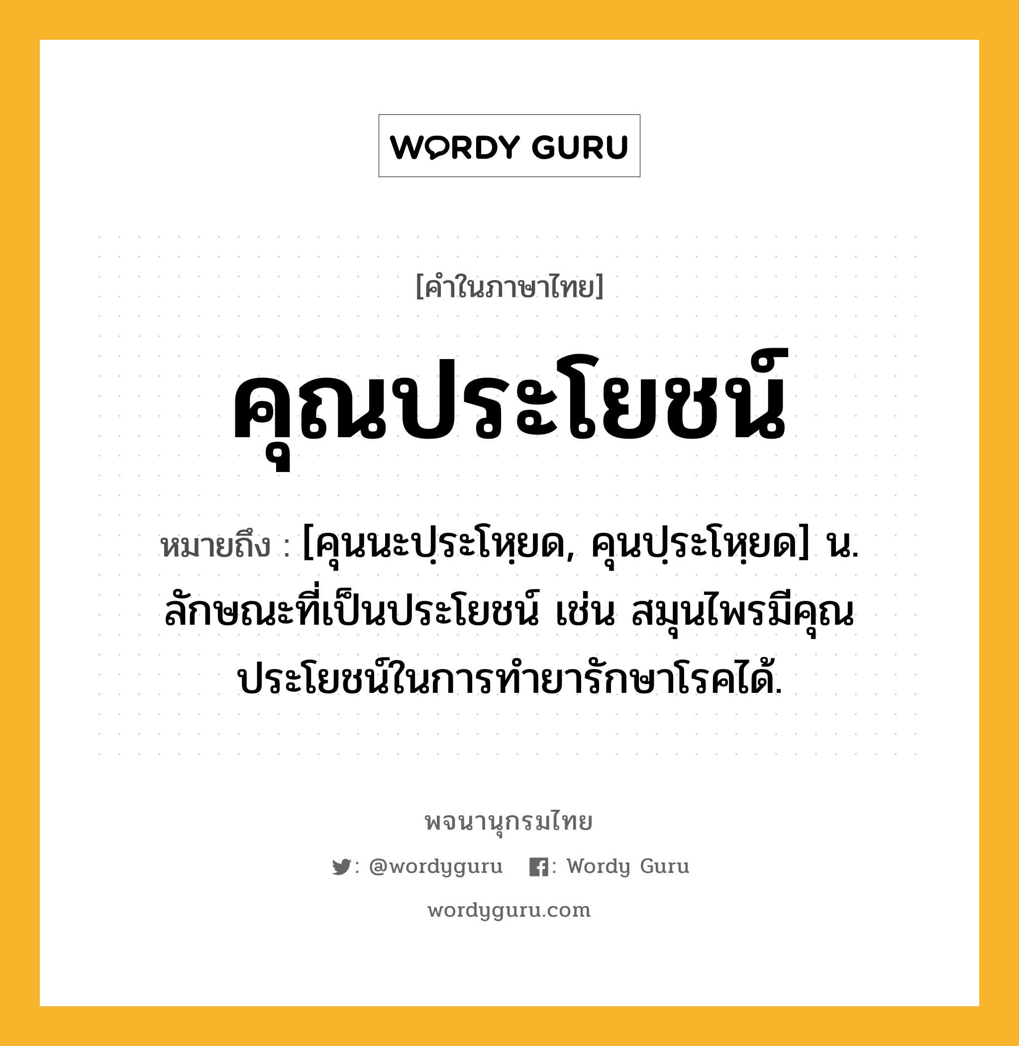 คุณประโยชน์ ความหมาย หมายถึงอะไร?, คำในภาษาไทย คุณประโยชน์ หมายถึง [คุนนะปฺระโหฺยด, คุนปฺระโหฺยด] น. ลักษณะที่เป็นประโยชน์ เช่น สมุนไพรมีคุณประโยชน์ในการทำยารักษาโรคได้.