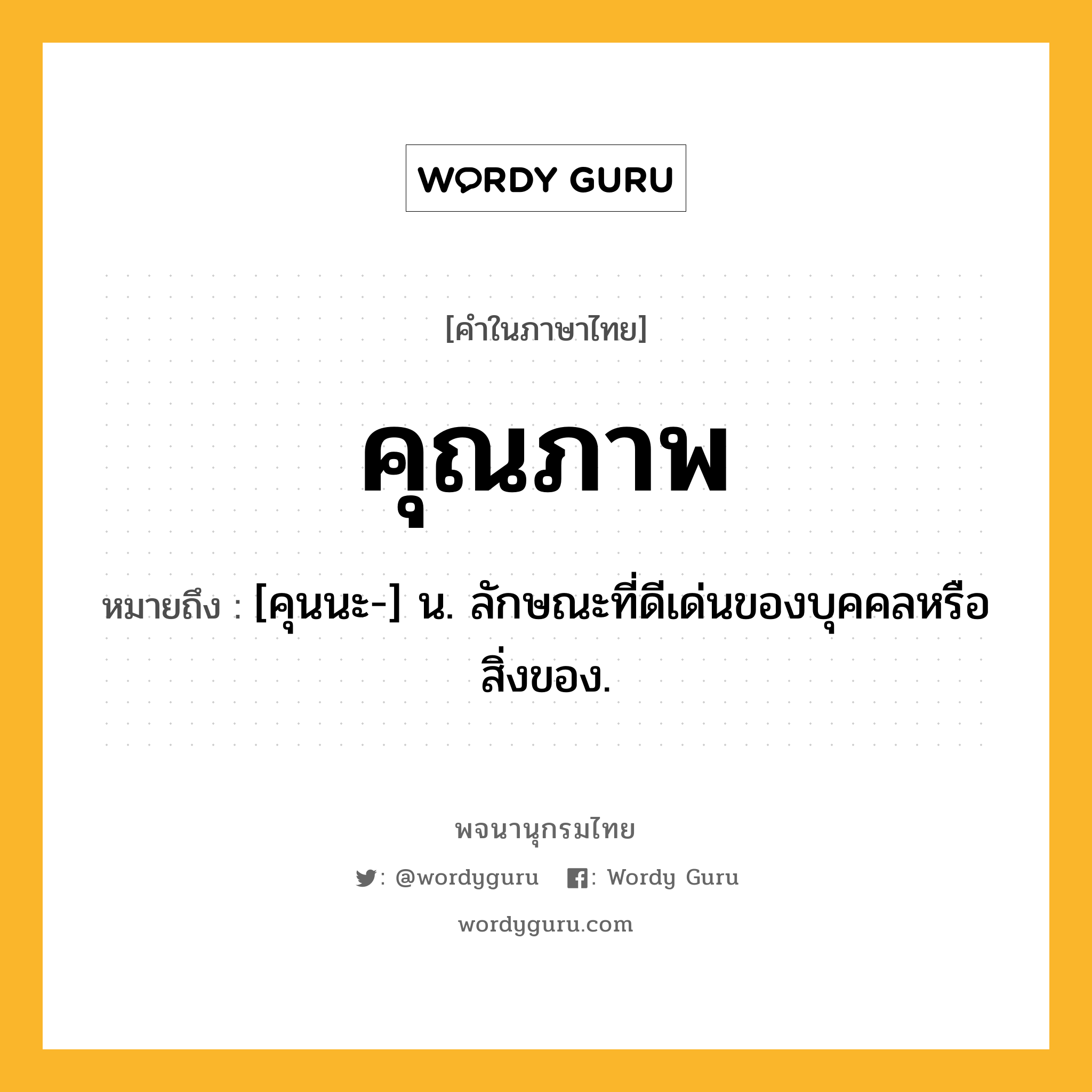 คุณภาพ ความหมาย หมายถึงอะไร?, คำในภาษาไทย คุณภาพ หมายถึง [คุนนะ-] น. ลักษณะที่ดีเด่นของบุคคลหรือสิ่งของ.