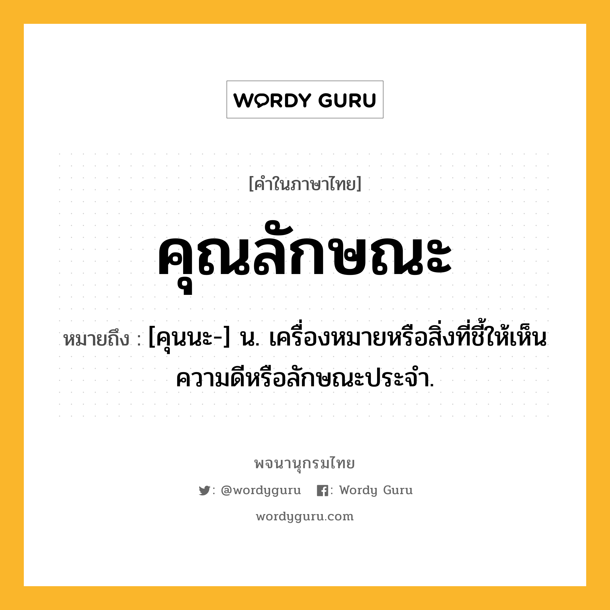 คุณลักษณะ ความหมาย หมายถึงอะไร?, คำในภาษาไทย คุณลักษณะ หมายถึง [คุนนะ-] น. เครื่องหมายหรือสิ่งที่ชี้ให้เห็นความดีหรือลักษณะประจํา.