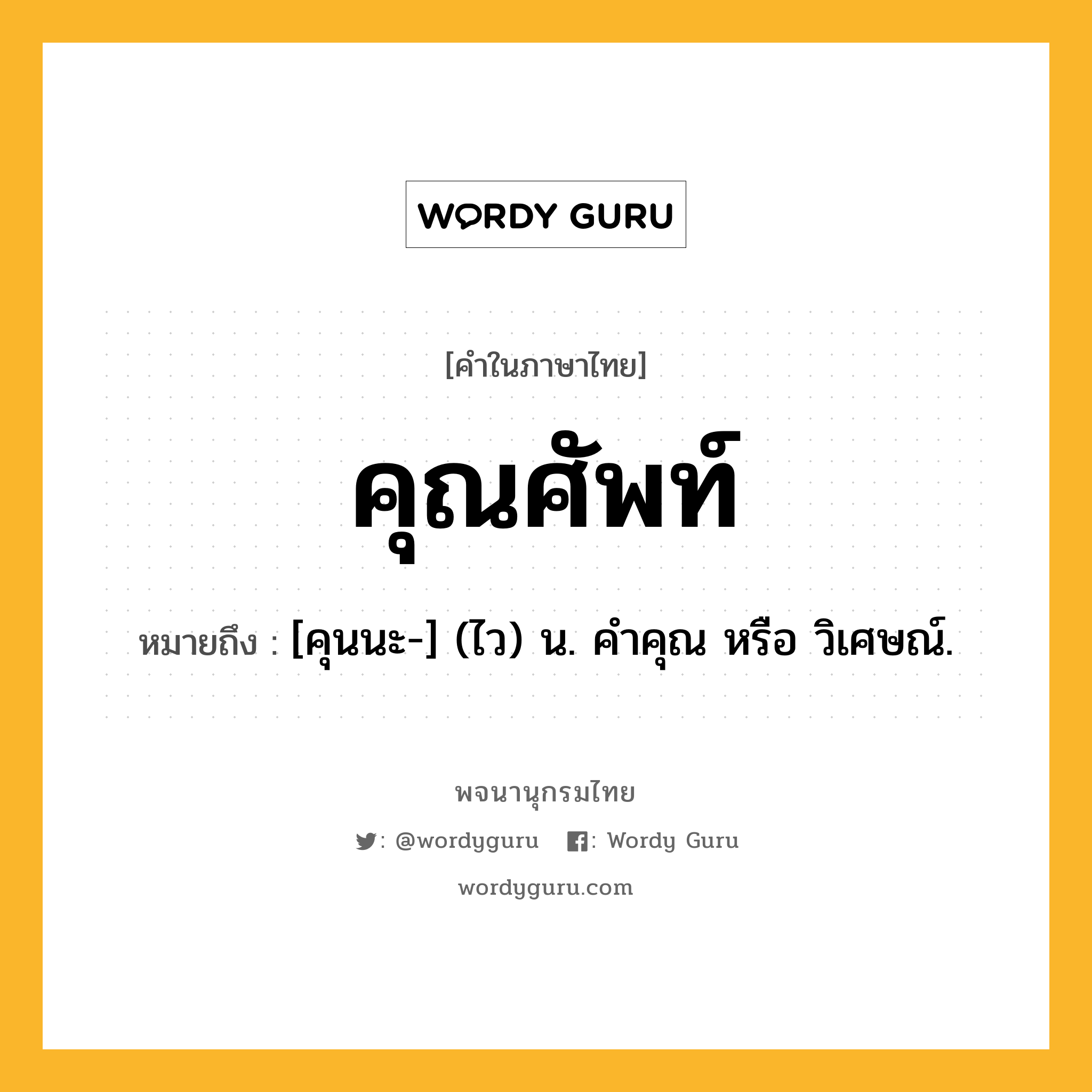 คุณศัพท์ ความหมาย หมายถึงอะไร?, คำในภาษาไทย คุณศัพท์ หมายถึง [คุนนะ-] (ไว) น. คําคุณ หรือ วิเศษณ์.