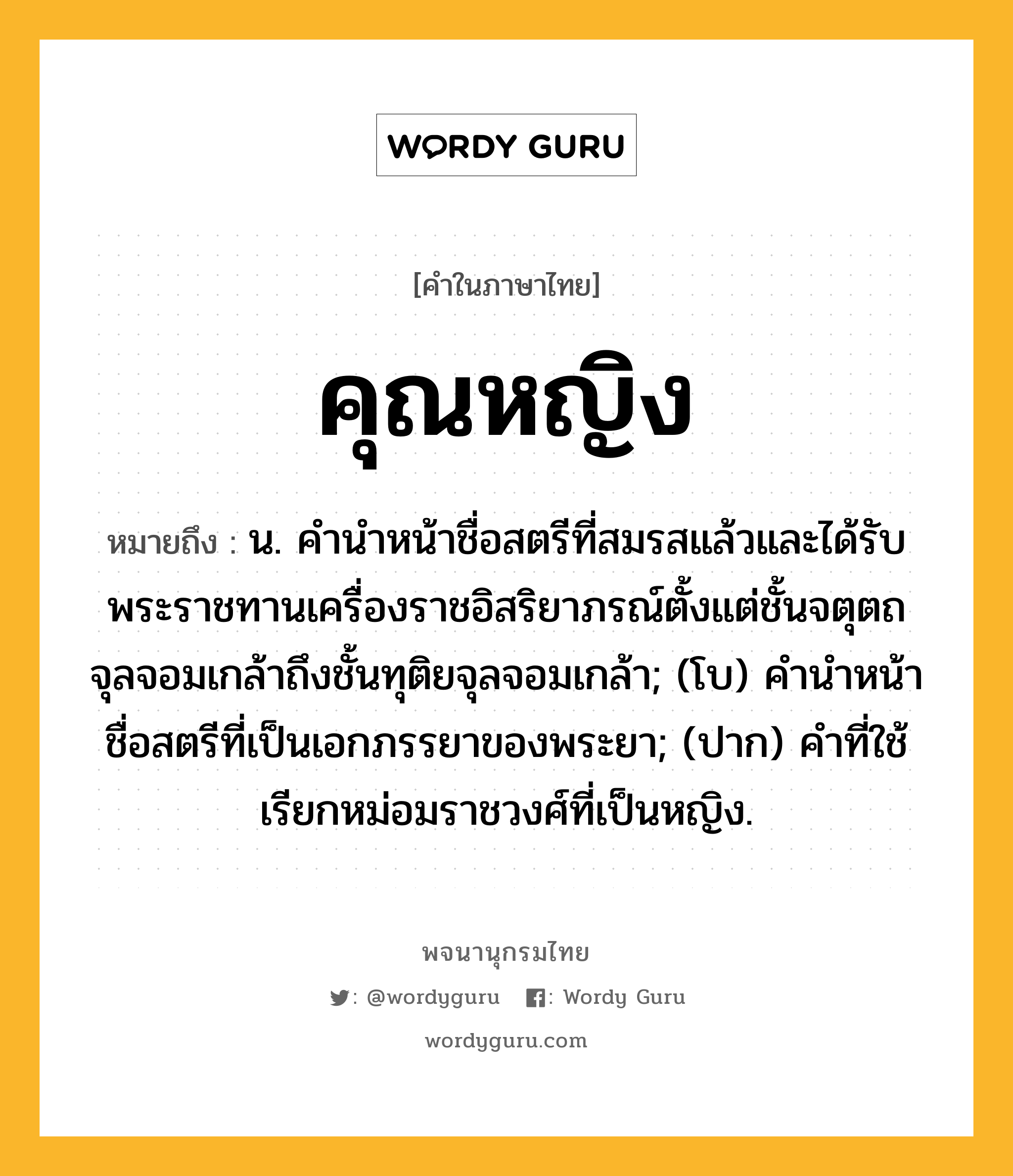 คุณหญิง ความหมาย หมายถึงอะไร?, คำในภาษาไทย คุณหญิง หมายถึง น. คํานําหน้าชื่อสตรีที่สมรสแล้วและได้รับพระราชทานเครื่องราชอิสริยาภรณ์ตั้งแต่ชั้นจตุตถจุลจอมเกล้าถึงชั้นทุติยจุลจอมเกล้า; (โบ) คำนำหน้าชื่อสตรีที่เป็นเอกภรรยาของพระยา; (ปาก) คำที่ใช้เรียกหม่อมราชวงศ์ที่เป็นหญิง.