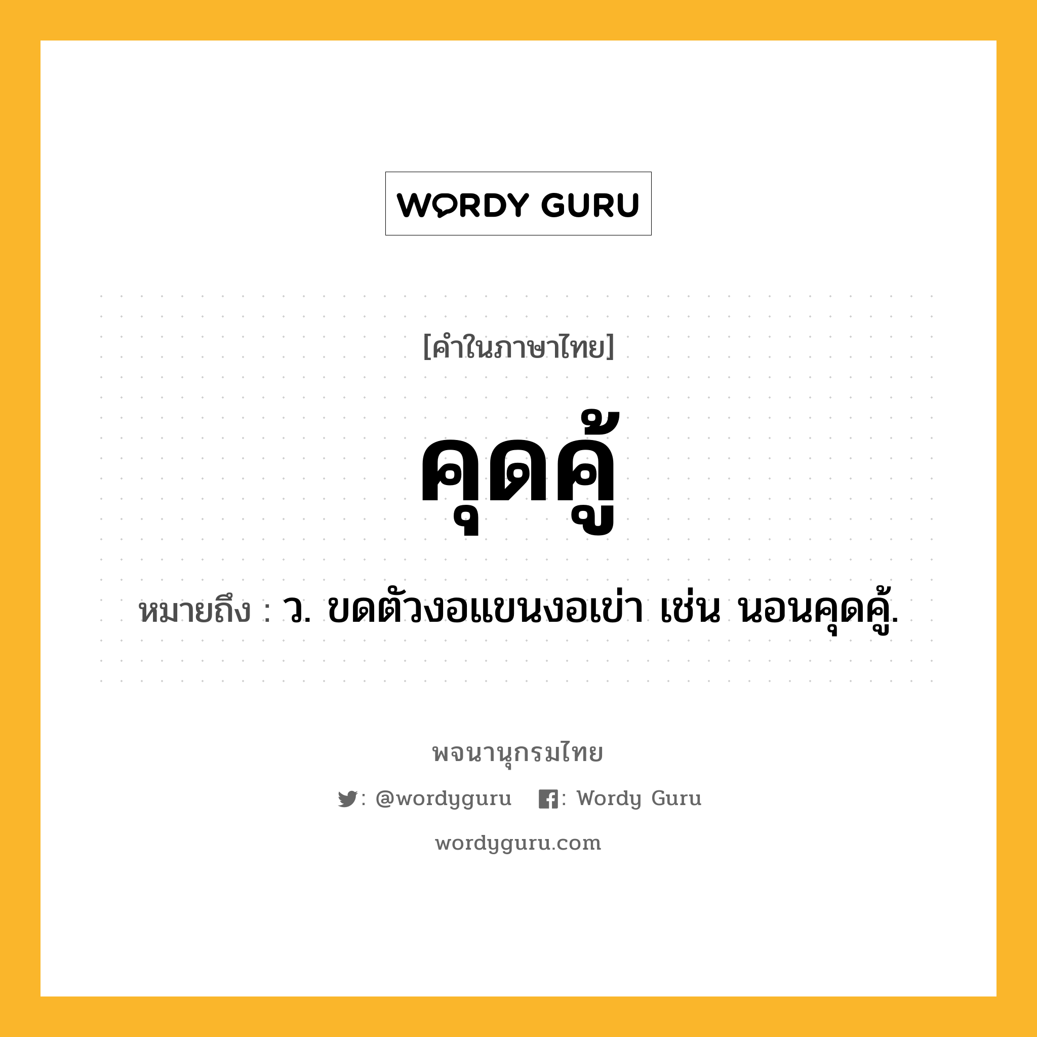 คุดคู้ ความหมาย หมายถึงอะไร?, คำในภาษาไทย คุดคู้ หมายถึง ว. ขดตัวงอแขนงอเข่า เช่น นอนคุดคู้.