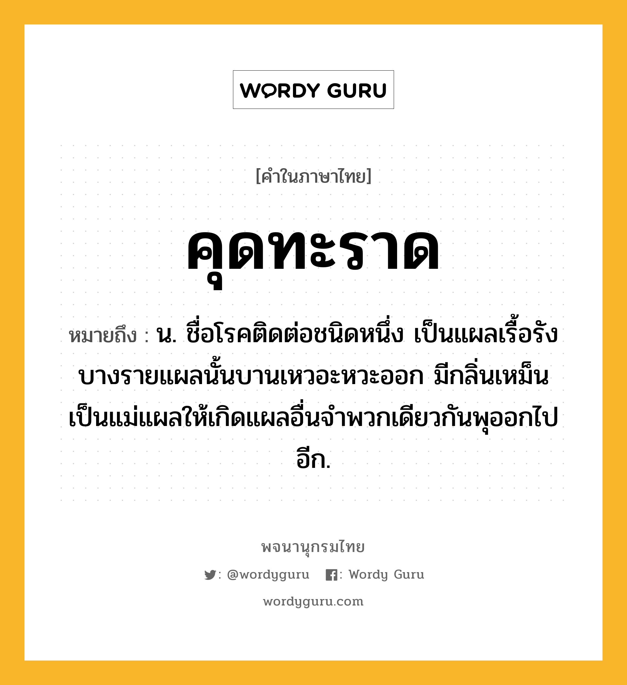 คุดทะราด ความหมาย หมายถึงอะไร?, คำในภาษาไทย คุดทะราด หมายถึง น. ชื่อโรคติดต่อชนิดหนึ่ง เป็นแผลเรื้อรัง บางรายแผลนั้นบานเหวอะหวะออก มีกลิ่นเหม็น เป็นแม่แผลให้เกิดแผลอื่นจําพวกเดียวกันพุออกไปอีก.