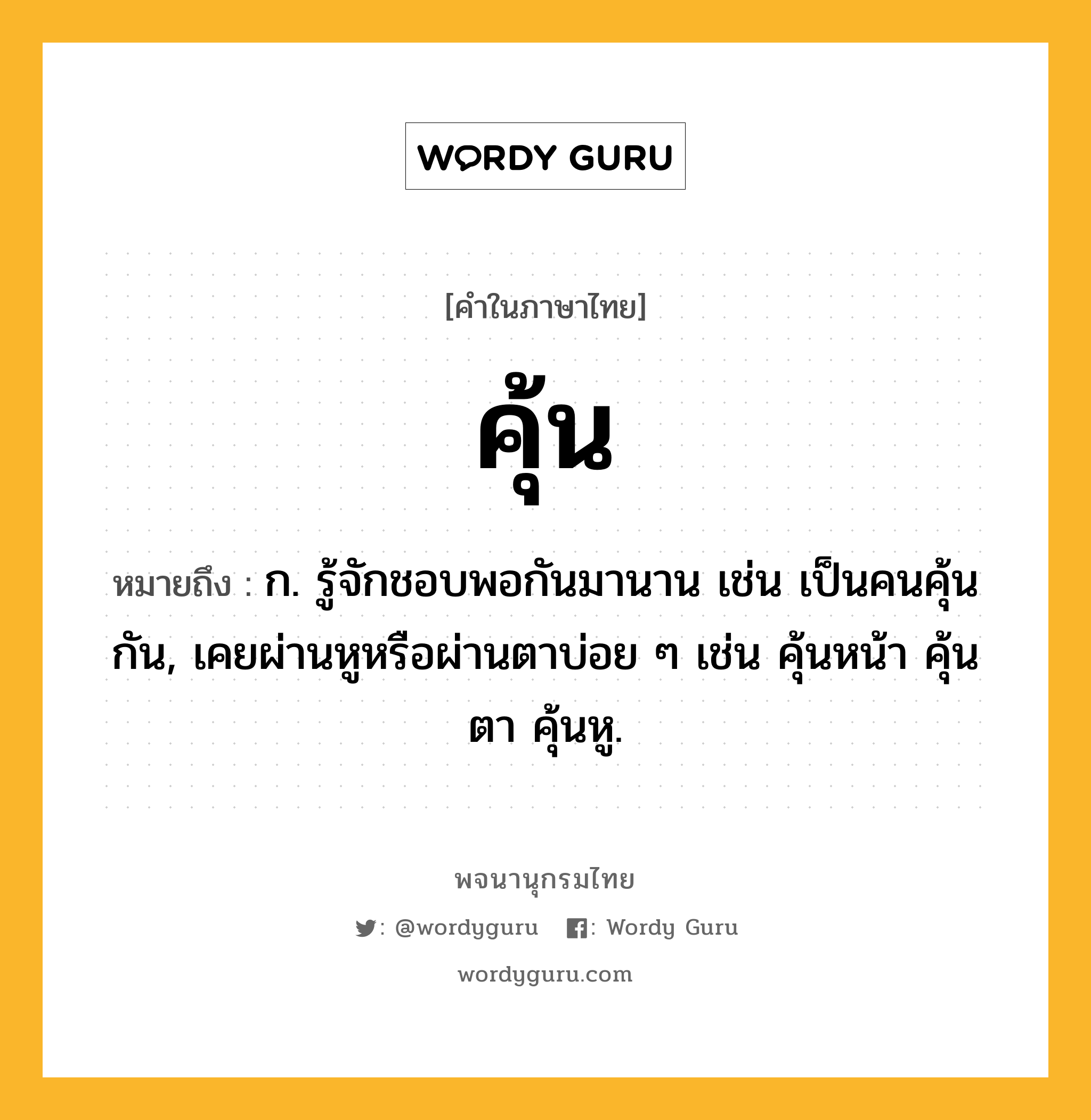 คุ้น ความหมาย หมายถึงอะไร?, คำในภาษาไทย คุ้น หมายถึง ก. รู้จักชอบพอกันมานาน เช่น เป็นคนคุ้นกัน, เคยผ่านหูหรือผ่านตาบ่อย ๆ เช่น คุ้นหน้า คุ้นตา คุ้นหู.