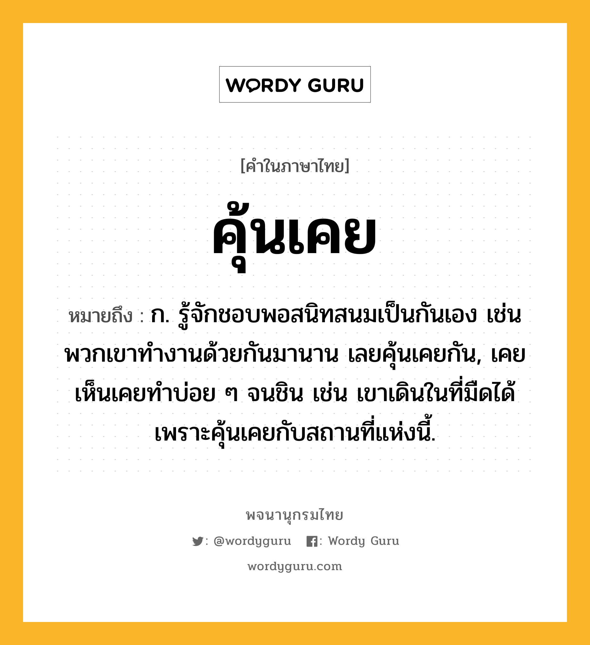 คุ้นเคย ความหมาย หมายถึงอะไร?, คำในภาษาไทย คุ้นเคย หมายถึง ก. รู้จักชอบพอสนิทสนมเป็นกันเอง เช่น พวกเขาทำงานด้วยกันมานาน เลยคุ้นเคยกัน, เคยเห็นเคยทําบ่อย ๆ จนชิน เช่น เขาเดินในที่มืดได้เพราะคุ้นเคยกับสถานที่แห่งนี้.