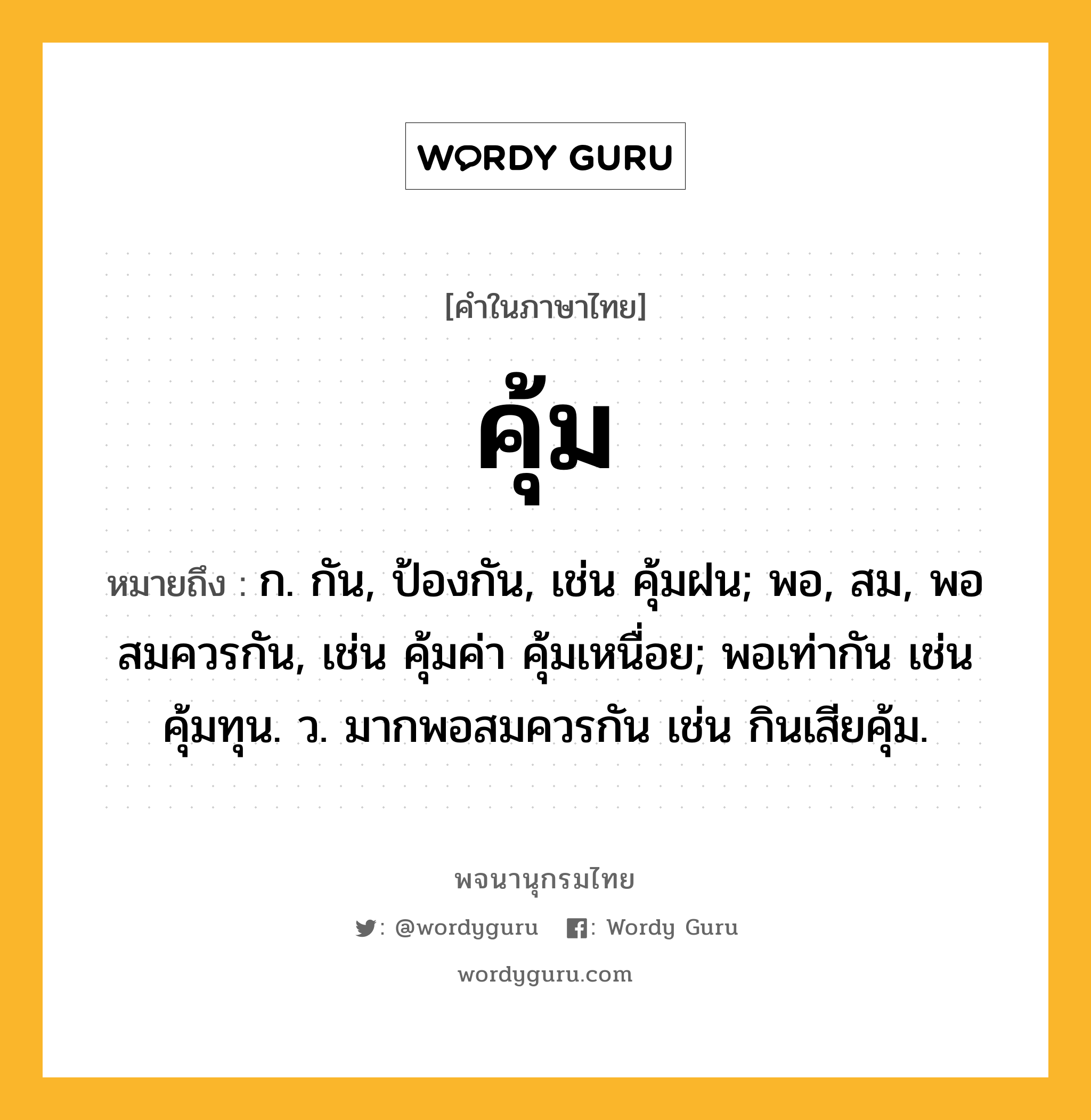 คุ้ม ความหมาย หมายถึงอะไร?, คำในภาษาไทย คุ้ม หมายถึง ก. กัน, ป้องกัน, เช่น คุ้มฝน; พอ, สม, พอสมควรกัน, เช่น คุ้มค่า คุ้มเหนื่อย; พอเท่ากัน เช่น คุ้มทุน. ว. มากพอสมควรกัน เช่น กินเสียคุ้ม.