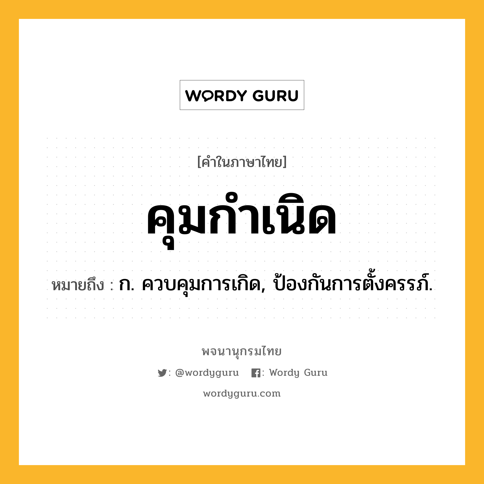 คุมกำเนิด ความหมาย หมายถึงอะไร?, คำในภาษาไทย คุมกำเนิด หมายถึง ก. ควบคุมการเกิด, ป้องกันการตั้งครรภ์.