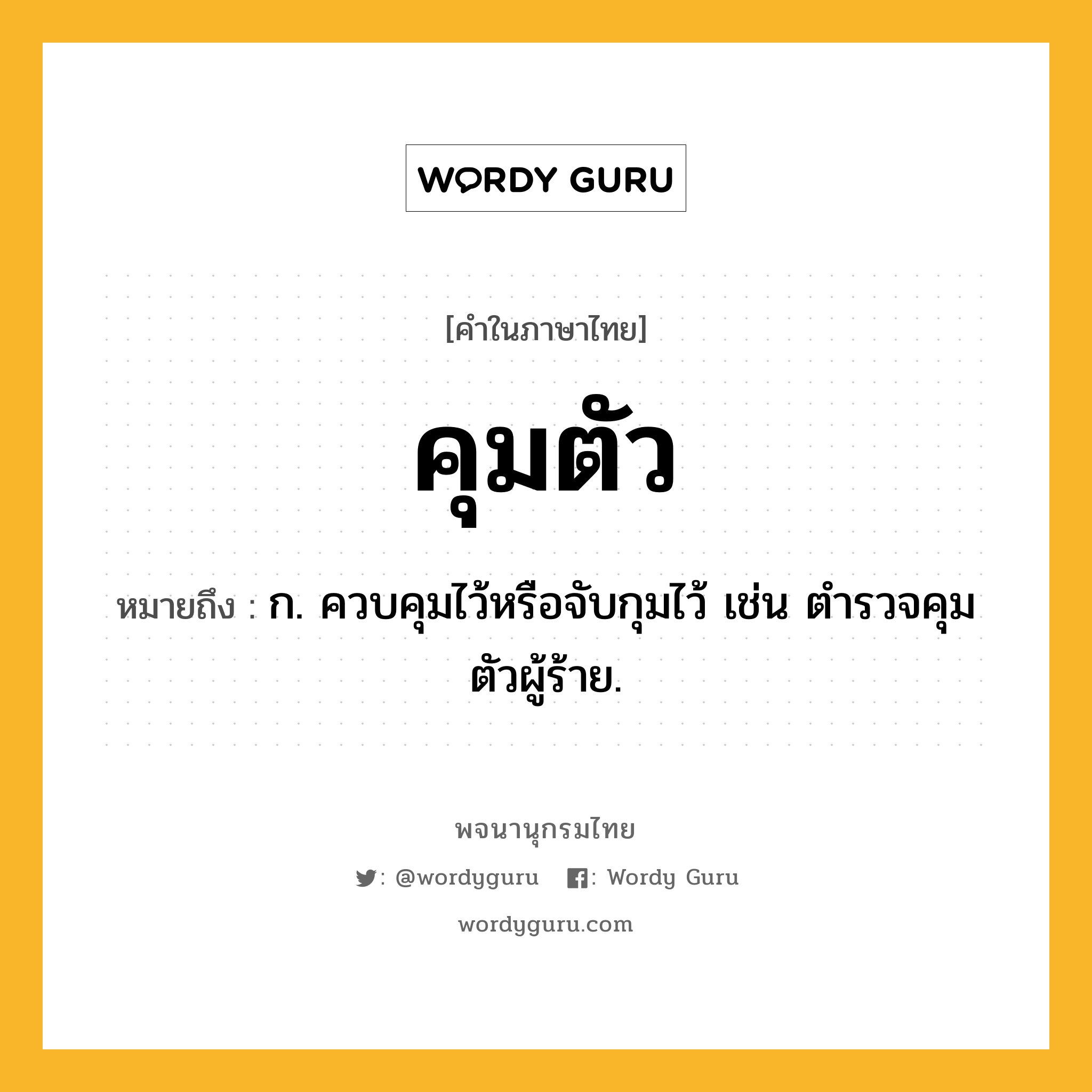 คุมตัว ความหมาย หมายถึงอะไร?, คำในภาษาไทย คุมตัว หมายถึง ก. ควบคุมไว้หรือจับกุมไว้ เช่น ตำรวจคุมตัวผู้ร้าย.