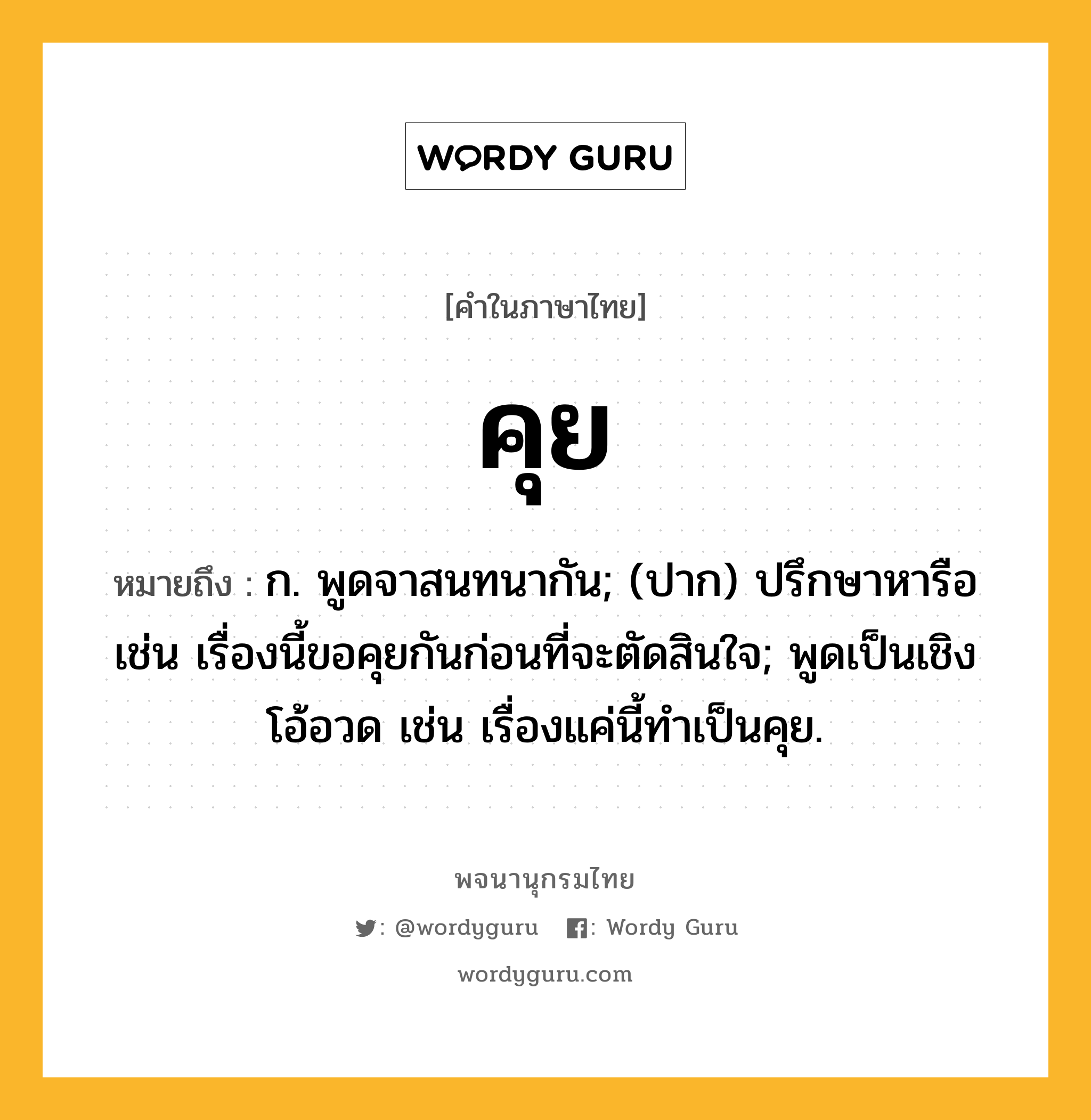 คุย ความหมาย หมายถึงอะไร?, คำในภาษาไทย คุย หมายถึง ก. พูดจาสนทนากัน; (ปาก) ปรึกษาหารือ เช่น เรื่องนี้ขอคุยกันก่อนที่จะตัดสินใจ; พูดเป็นเชิงโอ้อวด เช่น เรื่องแค่นี้ทำเป็นคุย.