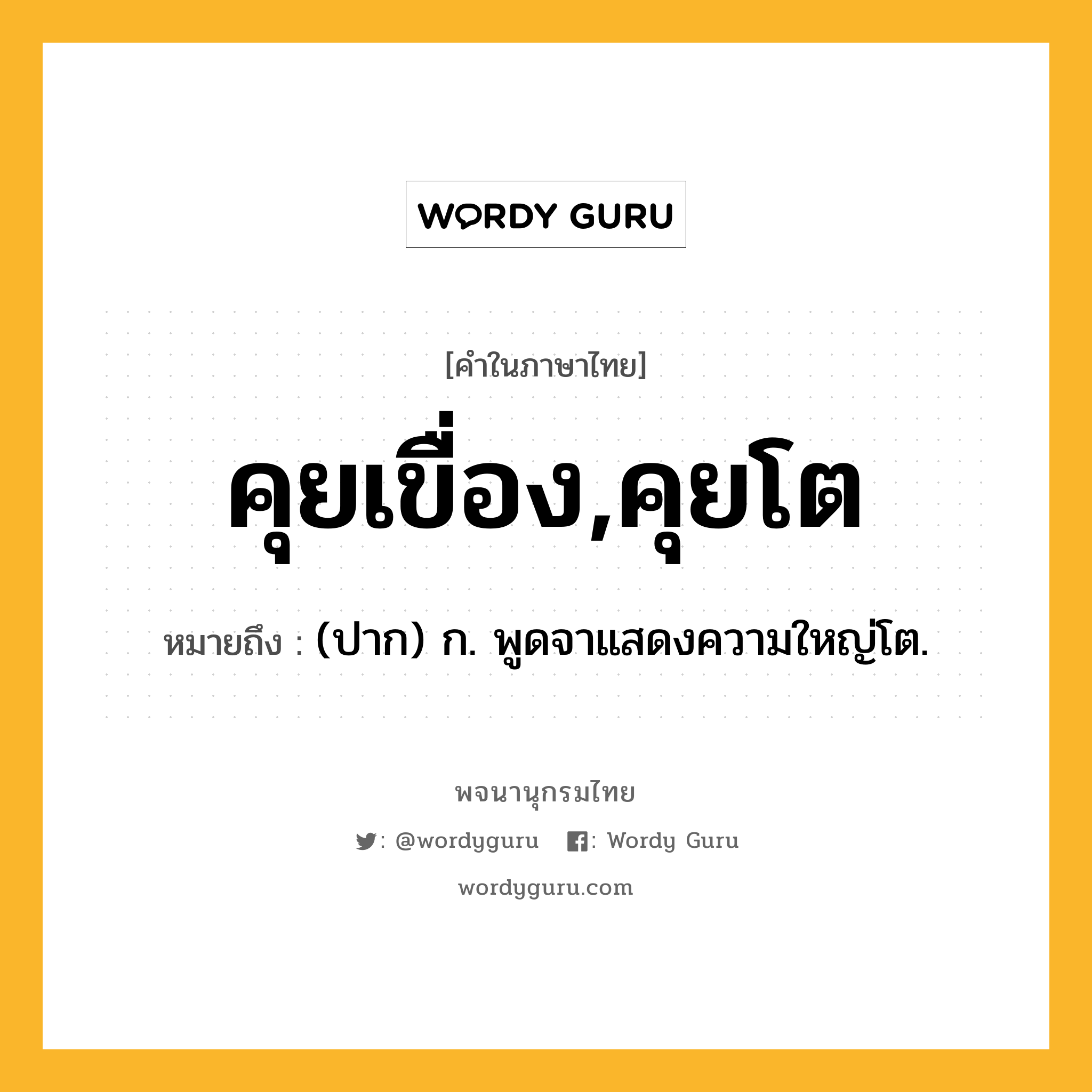 คุยเขื่อง,คุยโต ความหมาย หมายถึงอะไร?, คำในภาษาไทย คุยเขื่อง,คุยโต หมายถึง (ปาก) ก. พูดจาแสดงความใหญ่โต.