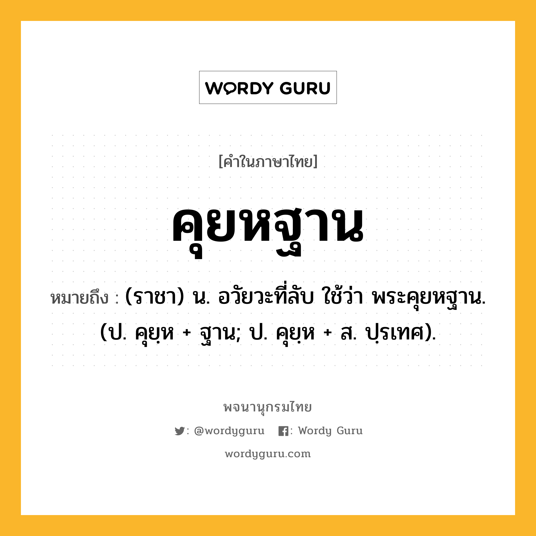 คุยหฐาน ความหมาย หมายถึงอะไร?, คำในภาษาไทย คุยหฐาน หมายถึง (ราชา) น. อวัยวะที่ลับ ใช้ว่า พระคุยหฐาน. (ป. คุยฺห + ฐาน; ป. คุยฺห + ส. ปฺรเทศ).