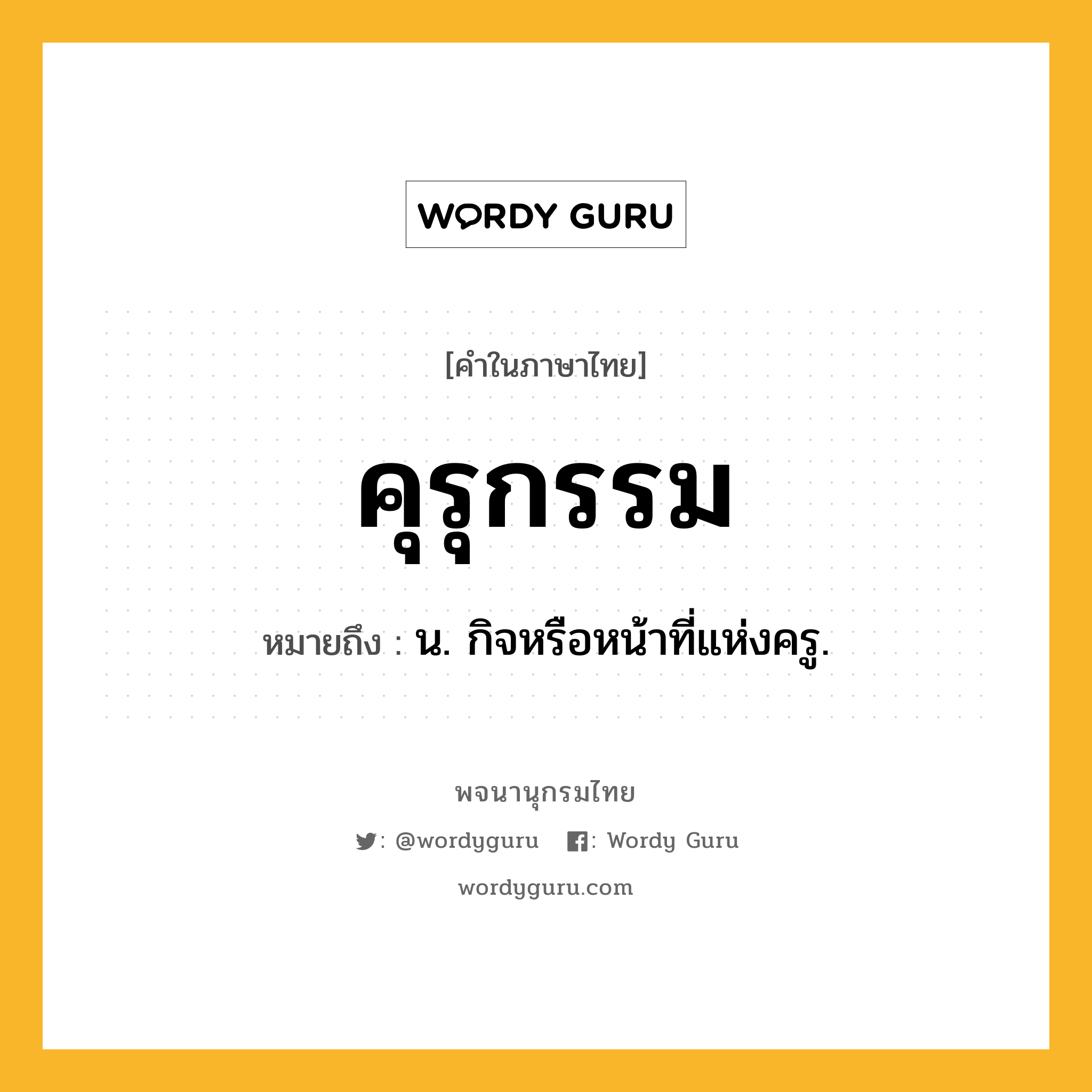 คุรุกรรม ความหมาย หมายถึงอะไร?, คำในภาษาไทย คุรุกรรม หมายถึง น. กิจหรือหน้าที่แห่งครู.