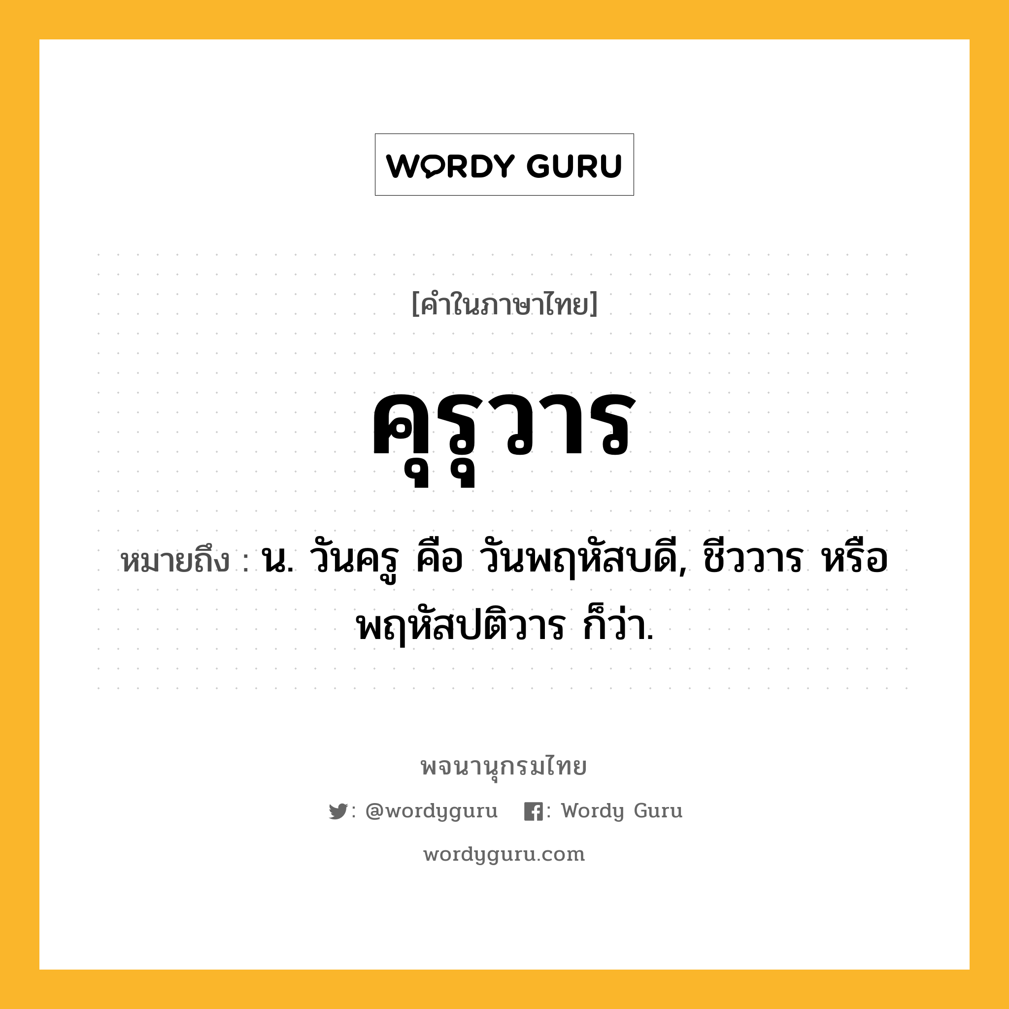 คุรุวาร ความหมาย หมายถึงอะไร?, คำในภาษาไทย คุรุวาร หมายถึง น. วันครู คือ วันพฤหัสบดี, ชีววาร หรือ พฤหัสปติวาร ก็ว่า.