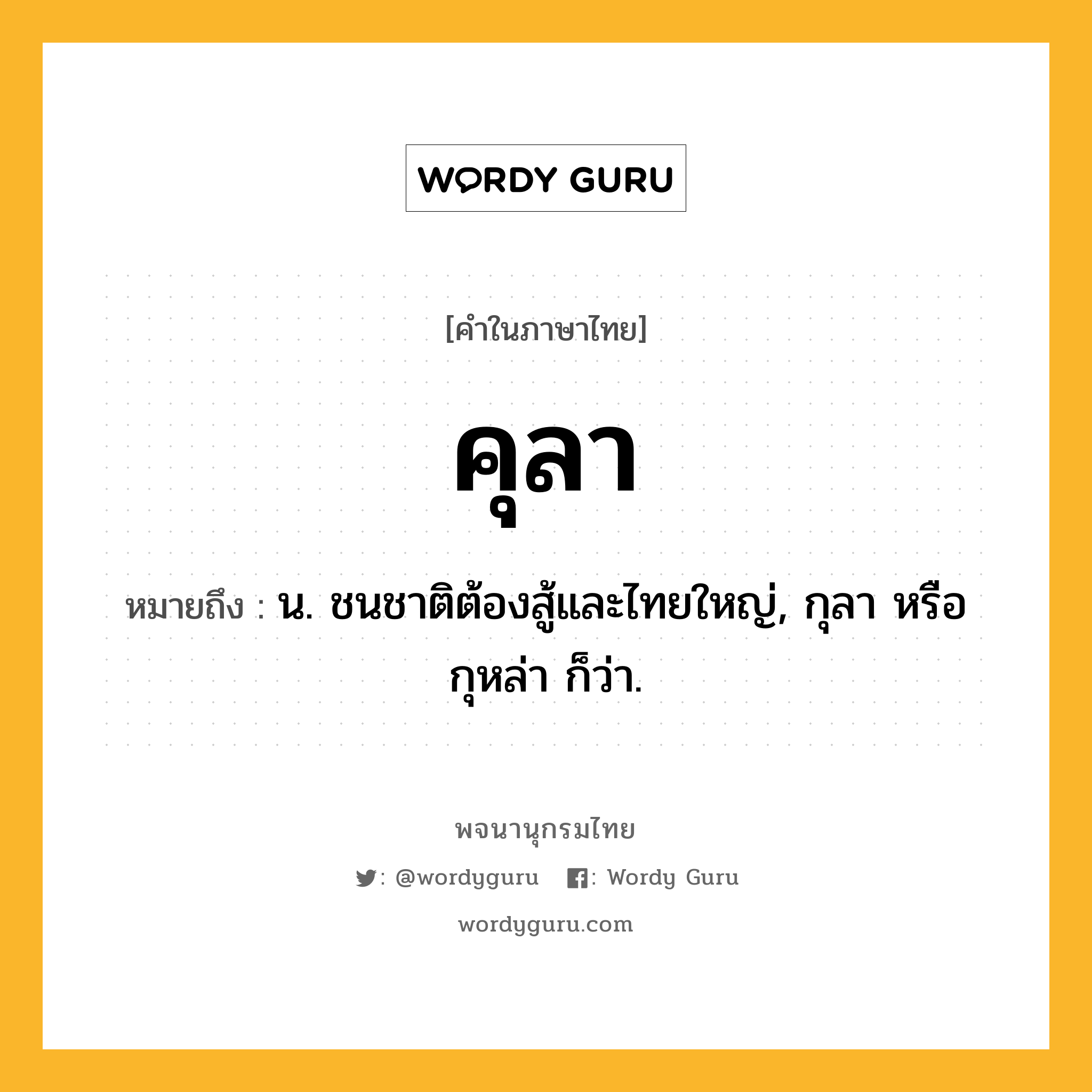 คุลา ความหมาย หมายถึงอะไร?, คำในภาษาไทย คุลา หมายถึง น. ชนชาติต้องสู้และไทยใหญ่, กุลา หรือ กุหล่า ก็ว่า.