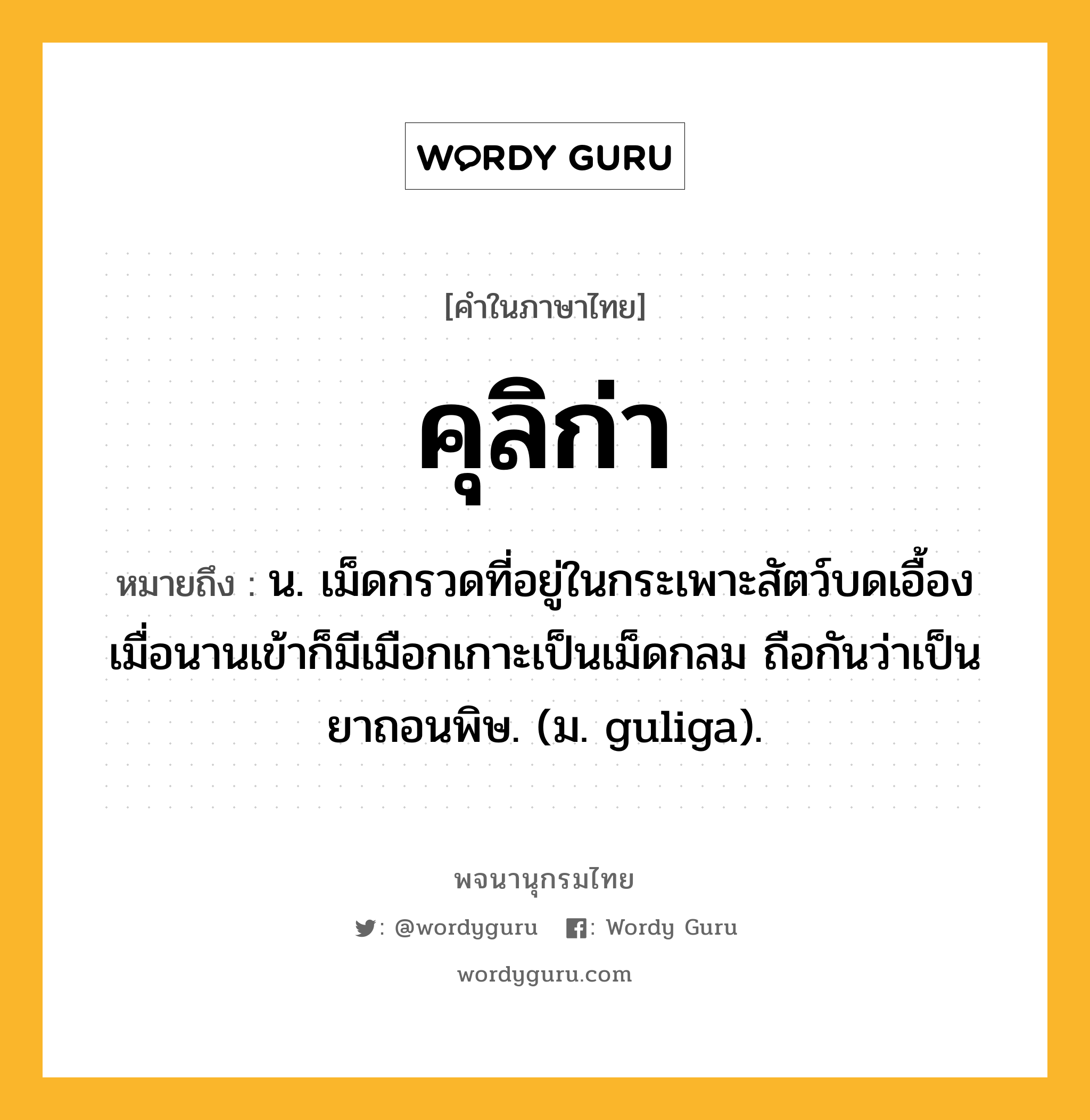 คุลิก่า ความหมาย หมายถึงอะไร?, คำในภาษาไทย คุลิก่า หมายถึง น. เม็ดกรวดที่อยู่ในกระเพาะสัตว์บดเอื้อง เมื่อนานเข้าก็มีเมือกเกาะเป็นเม็ดกลม ถือกันว่าเป็นยาถอนพิษ. (ม. guliga).