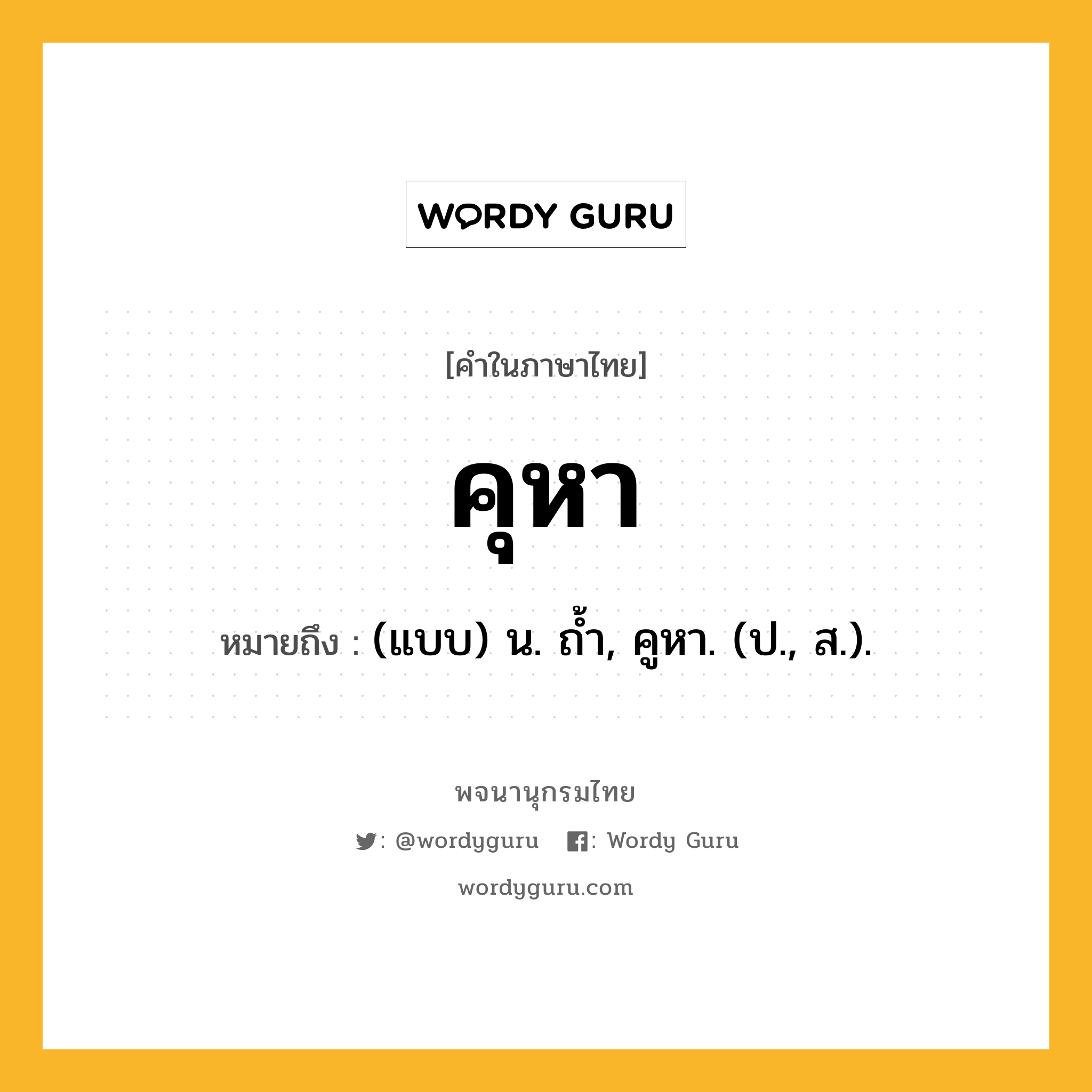 คุหา ความหมาย หมายถึงอะไร?, คำในภาษาไทย คุหา หมายถึง (แบบ) น. ถํ้า, คูหา. (ป., ส.).