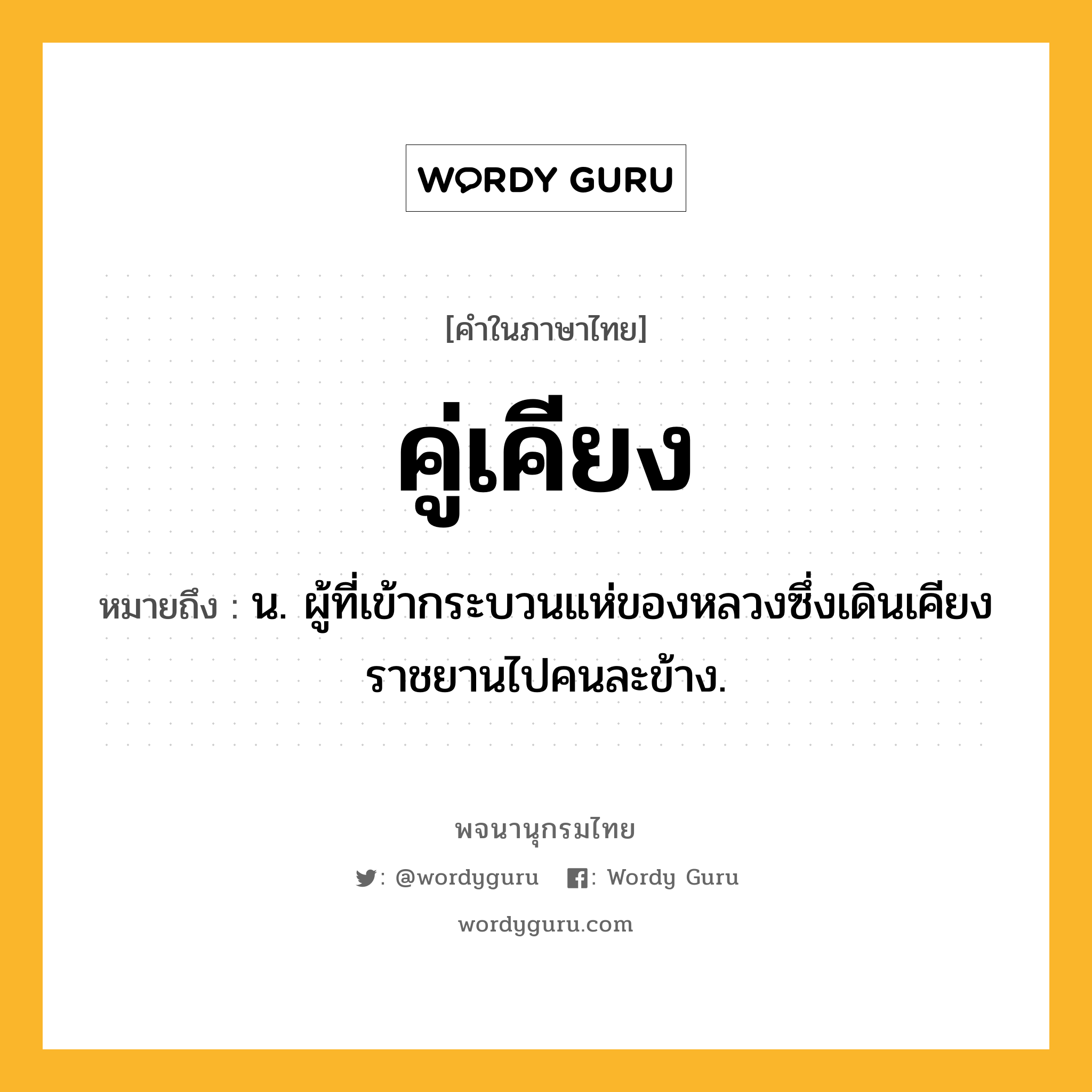 คู่เคียง ความหมาย หมายถึงอะไร?, คำในภาษาไทย คู่เคียง หมายถึง น. ผู้ที่เข้ากระบวนแห่ของหลวงซึ่งเดินเคียงราชยานไปคนละข้าง.