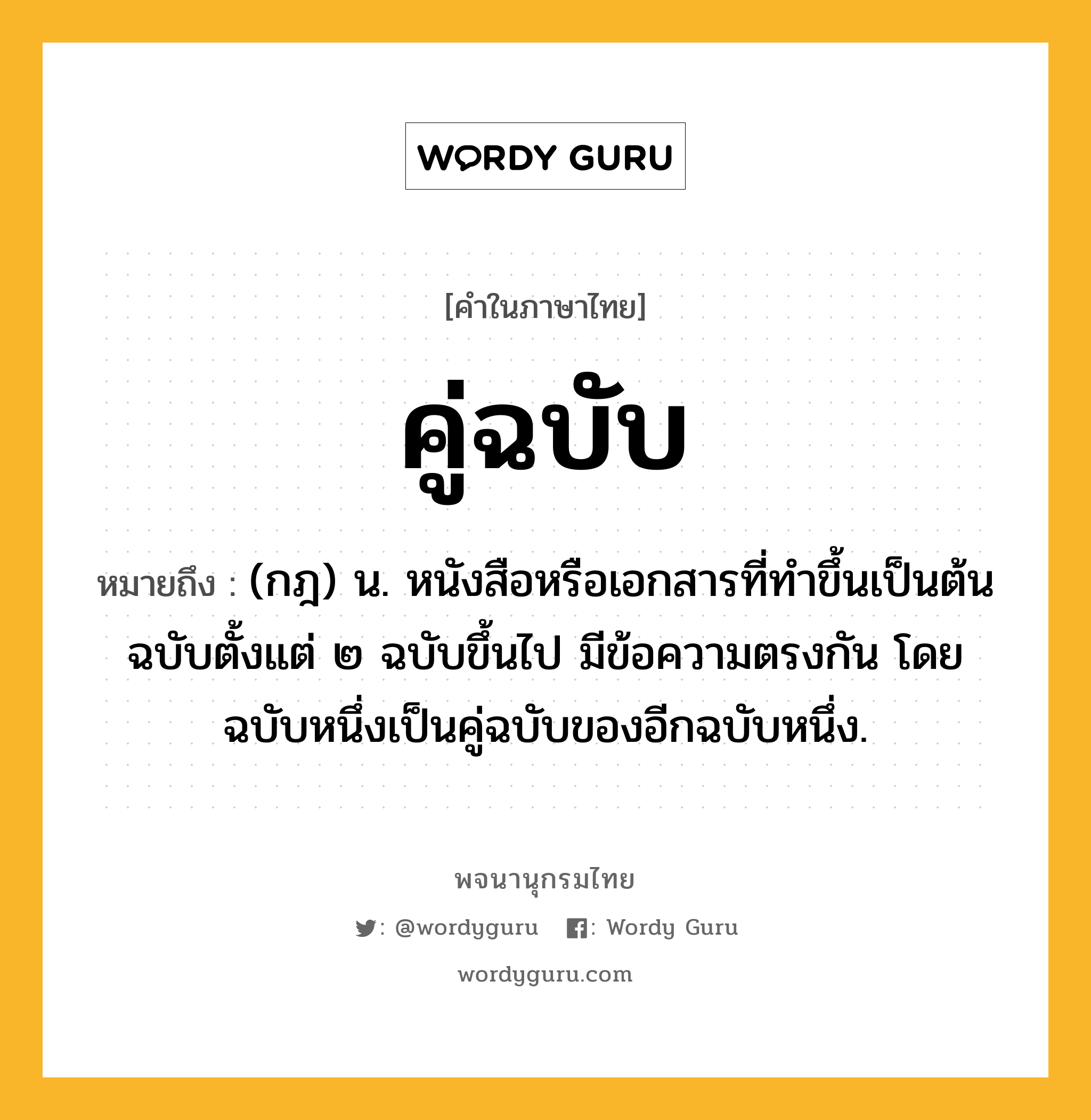 คู่ฉบับ ความหมาย หมายถึงอะไร?, คำในภาษาไทย คู่ฉบับ หมายถึง (กฎ) น. หนังสือหรือเอกสารที่ทําขึ้นเป็นต้นฉบับตั้งแต่ ๒ ฉบับขึ้นไป มีข้อความตรงกัน โดยฉบับหนึ่งเป็นคู่ฉบับของอีกฉบับหนึ่ง.