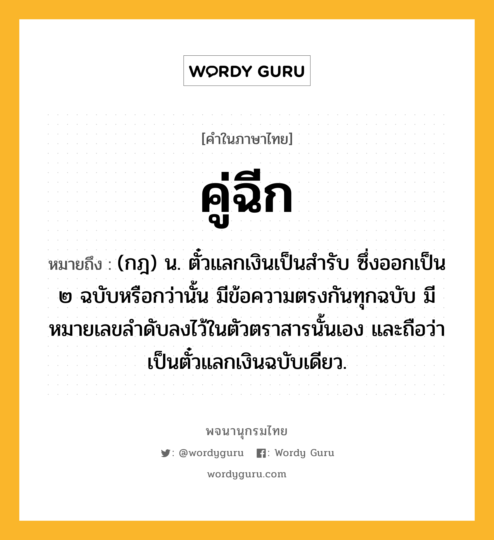 คู่ฉีก ความหมาย หมายถึงอะไร?, คำในภาษาไทย คู่ฉีก หมายถึง (กฎ) น. ตั๋วแลกเงินเป็นสํารับ ซึ่งออกเป็น ๒ ฉบับหรือกว่านั้น มีข้อความตรงกันทุกฉบับ มีหมายเลขลําดับลงไว้ในตัวตราสารนั้นเอง และถือว่าเป็นตั๋วแลกเงินฉบับเดียว.