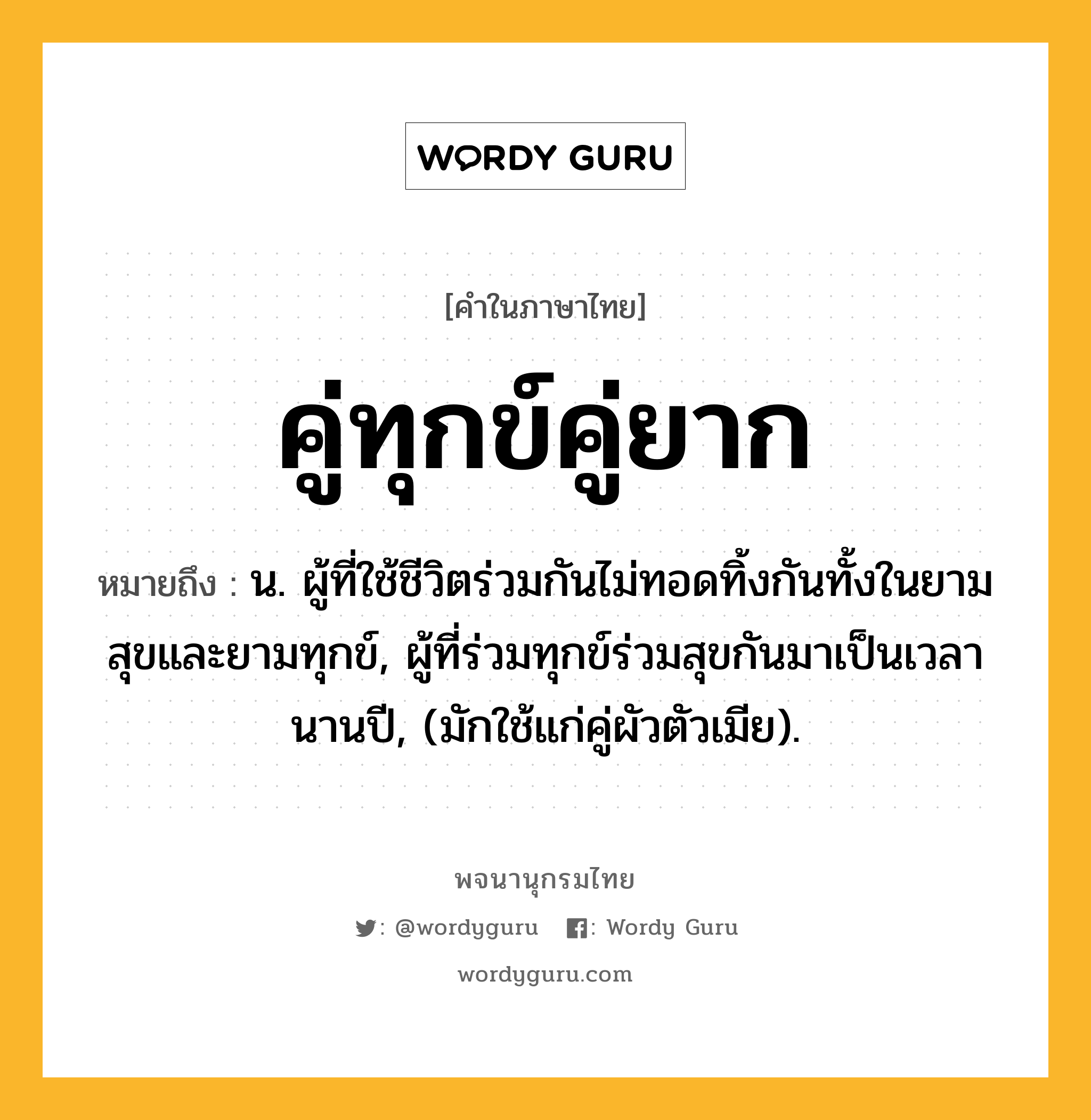 คู่ทุกข์คู่ยาก ความหมาย หมายถึงอะไร?, คำในภาษาไทย คู่ทุกข์คู่ยาก หมายถึง น. ผู้ที่ใช้ชีวิตร่วมกันไม่ทอดทิ้งกันทั้งในยามสุขและยามทุกข์, ผู้ที่ร่วมทุกข์ร่วมสุขกันมาเป็นเวลานานปี, (มักใช้แก่คู่ผัวตัวเมีย).