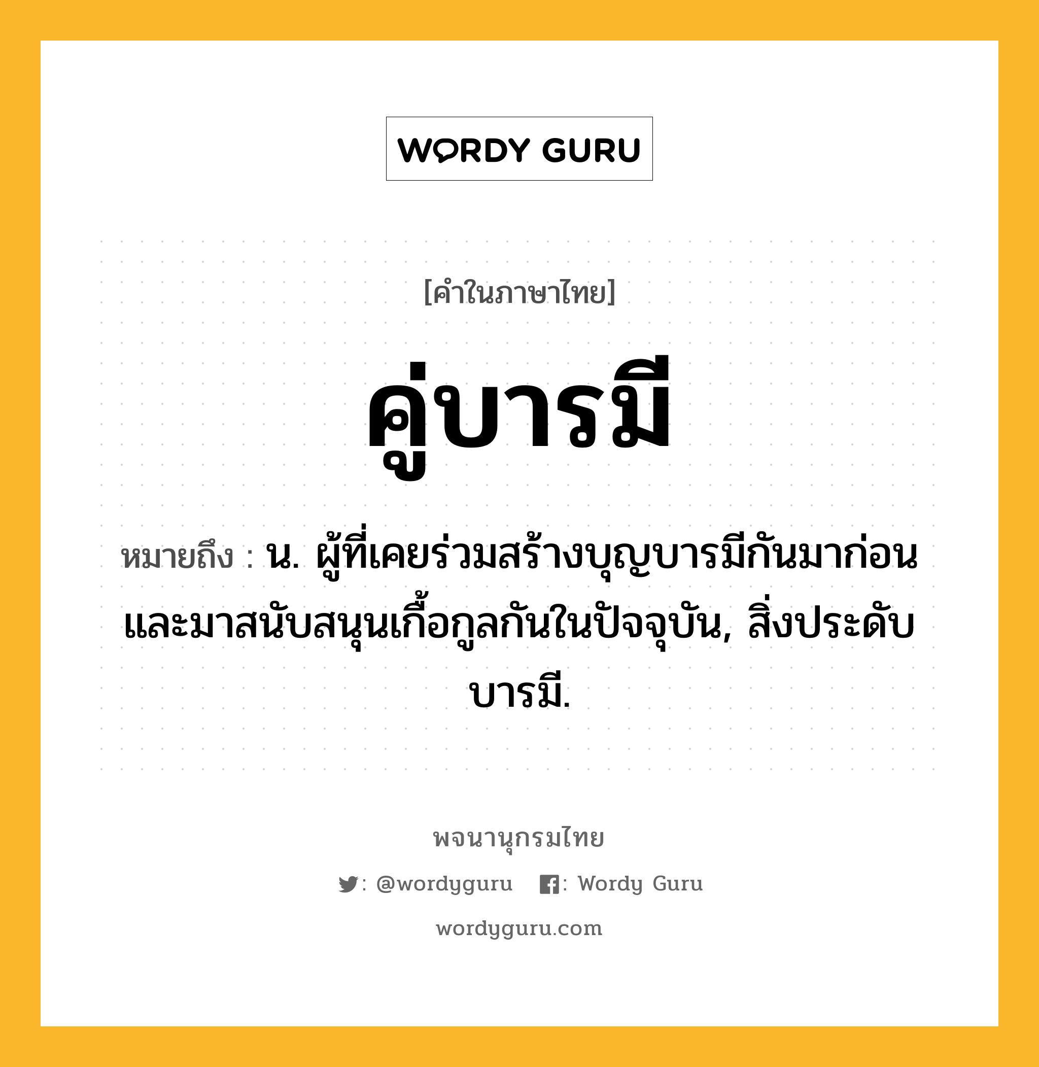 คู่บารมี ความหมาย หมายถึงอะไร?, คำในภาษาไทย คู่บารมี หมายถึง น. ผู้ที่เคยร่วมสร้างบุญบารมีกันมาก่อน และมาสนับสนุนเกื้อกูลกันในปัจจุบัน, สิ่งประดับบารมี.