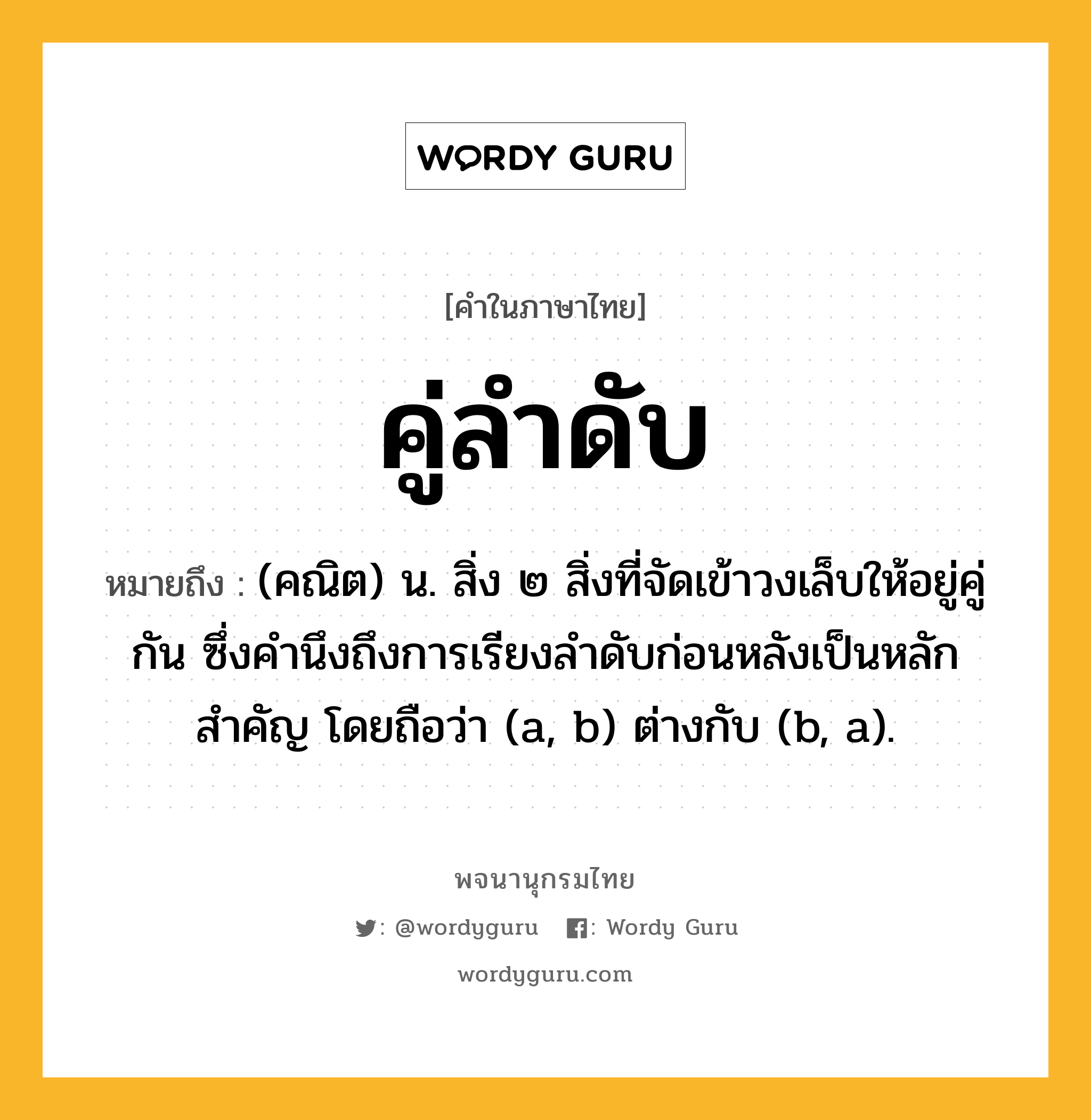 คู่ลำดับ ความหมาย หมายถึงอะไร?, คำในภาษาไทย คู่ลำดับ หมายถึง (คณิต) น. สิ่ง ๒ สิ่งที่จัดเข้าวงเล็บให้อยู่คู่กัน ซึ่งคํานึงถึงการเรียงลําดับก่อนหลังเป็นหลักสําคัญ โดยถือว่า (a, b) ต่างกับ (b, a).