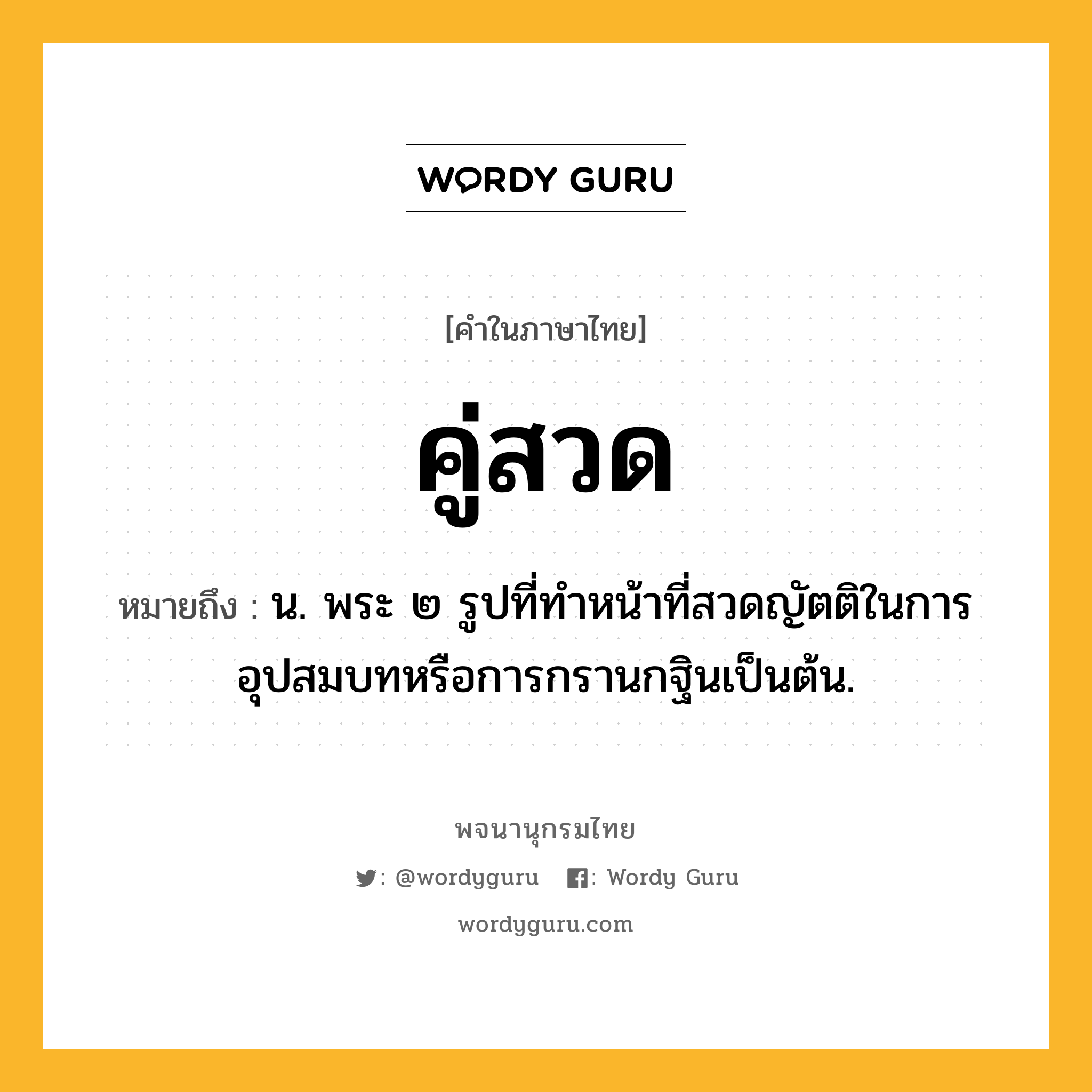 คู่สวด ความหมาย หมายถึงอะไร?, คำในภาษาไทย คู่สวด หมายถึง น. พระ ๒ รูปที่ทําหน้าที่สวดญัตติในการอุปสมบทหรือการกรานกฐินเป็นต้น.