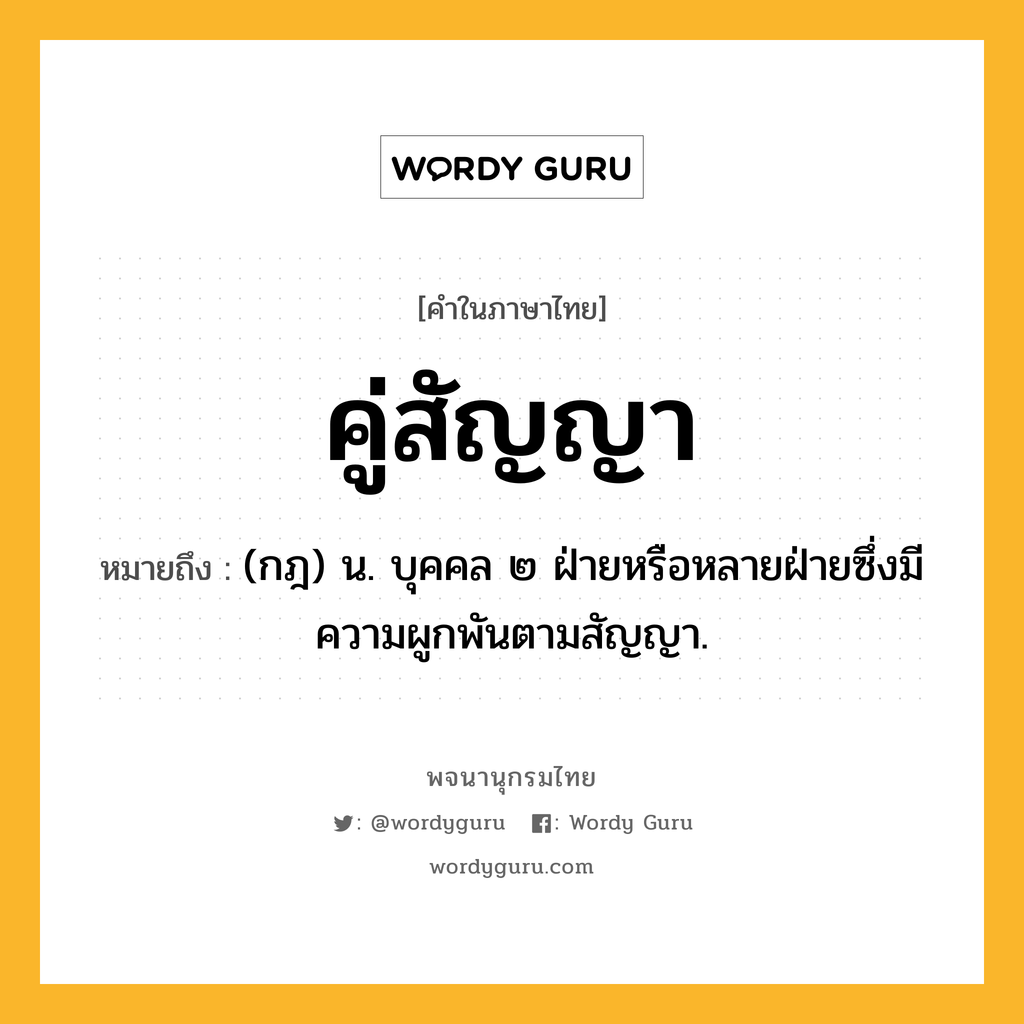 คู่สัญญา ความหมาย หมายถึงอะไร?, คำในภาษาไทย คู่สัญญา หมายถึง (กฎ) น. บุคคล ๒ ฝ่ายหรือหลายฝ่ายซึ่งมีความผูกพันตามสัญญา.