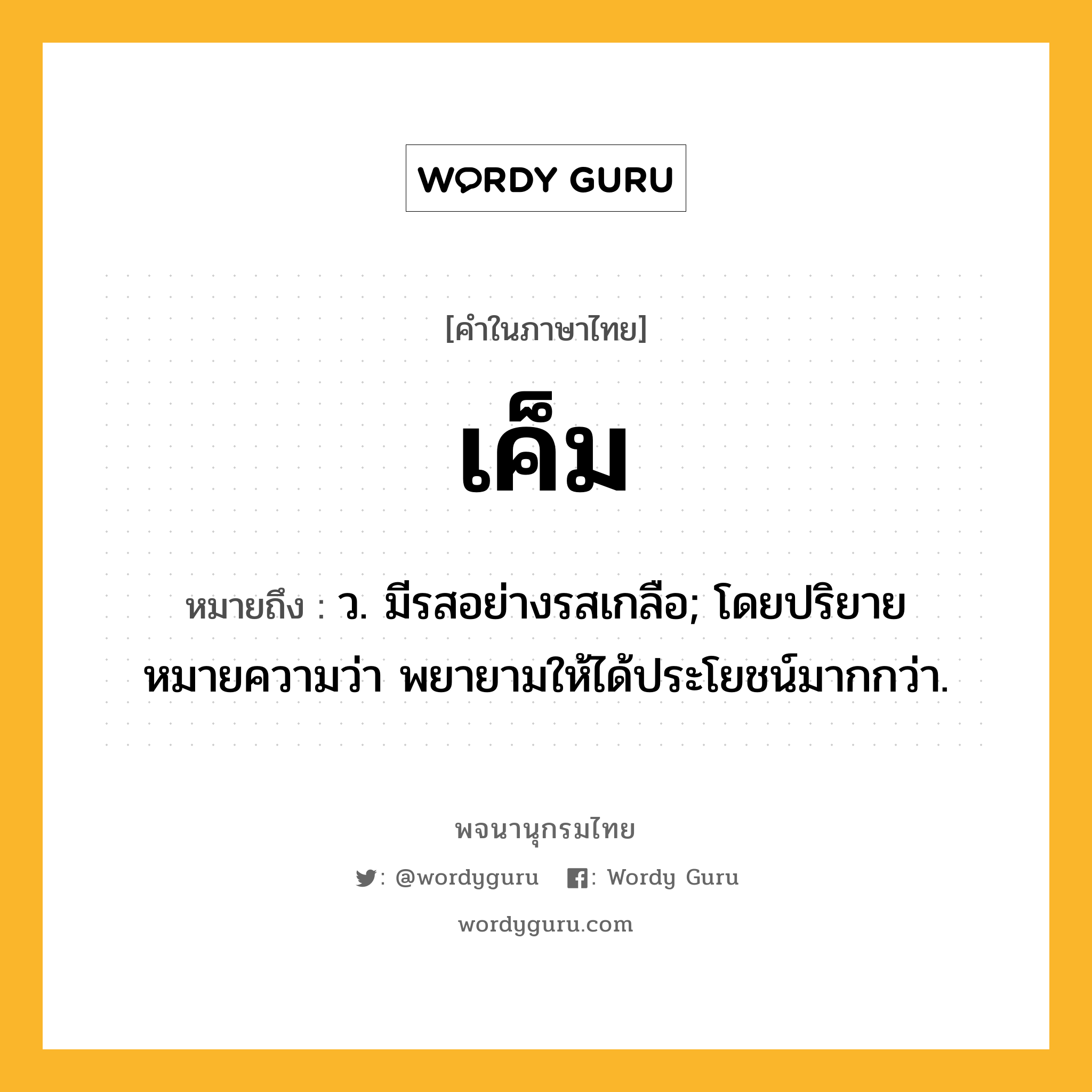 เค็ม ความหมาย หมายถึงอะไร?, คำในภาษาไทย เค็ม หมายถึง ว. มีรสอย่างรสเกลือ; โดยปริยายหมายความว่า พยายามให้ได้ประโยชน์มากกว่า.