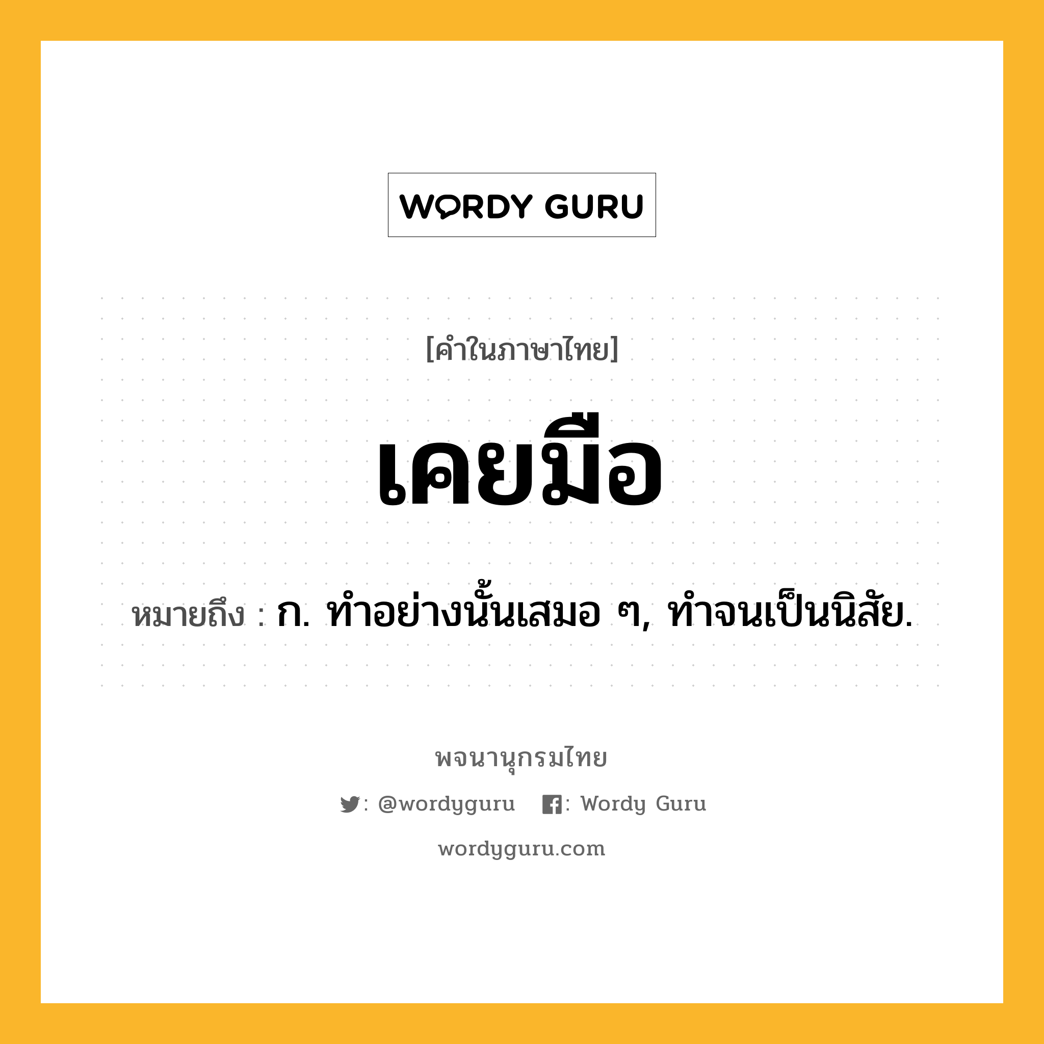 เคยมือ ความหมาย หมายถึงอะไร?, คำในภาษาไทย เคยมือ หมายถึง ก. ทําอย่างนั้นเสมอ ๆ, ทําจนเป็นนิสัย.