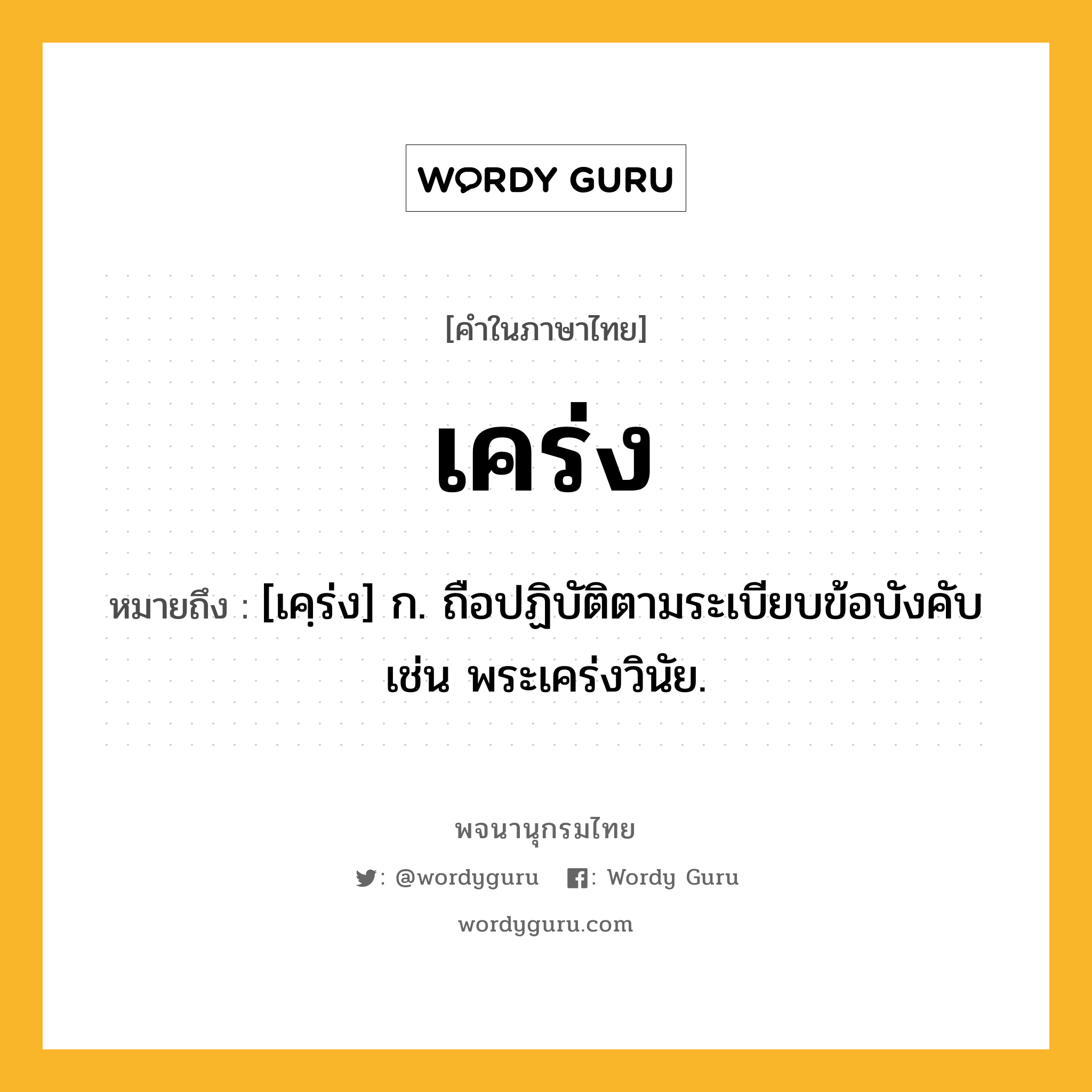 เคร่ง ความหมาย หมายถึงอะไร?, คำในภาษาไทย เคร่ง หมายถึง [เคฺร่ง] ก. ถือปฏิบัติตามระเบียบข้อบังคับ เช่น พระเคร่งวินัย.