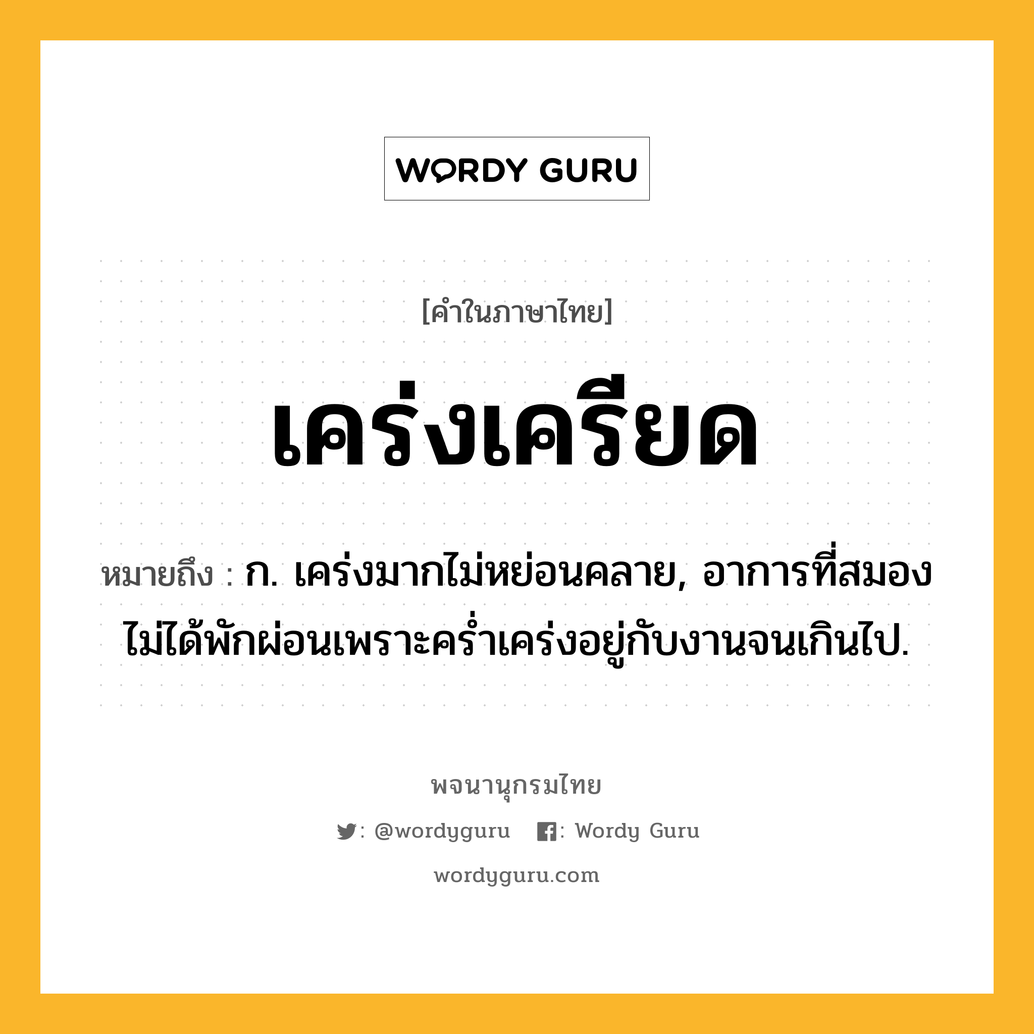 เคร่งเครียด ความหมาย หมายถึงอะไร?, คำในภาษาไทย เคร่งเครียด หมายถึง ก. เคร่งมากไม่หย่อนคลาย, อาการที่สมองไม่ได้พักผ่อนเพราะคร่ำเคร่งอยู่กับงานจนเกินไป.