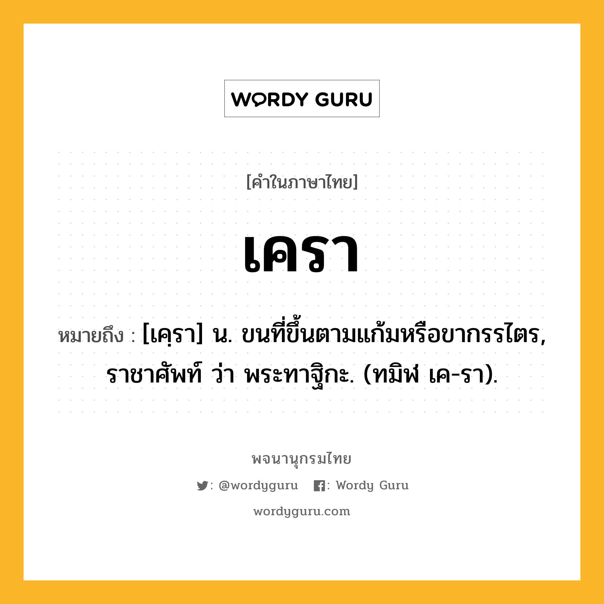 เครา ความหมาย หมายถึงอะไร?, คำในภาษาไทย เครา หมายถึง [เคฺรา] น. ขนที่ขึ้นตามแก้มหรือขากรรไตร, ราชาศัพท์ ว่า พระทาฐิกะ. (ทมิฬ เค-รา).