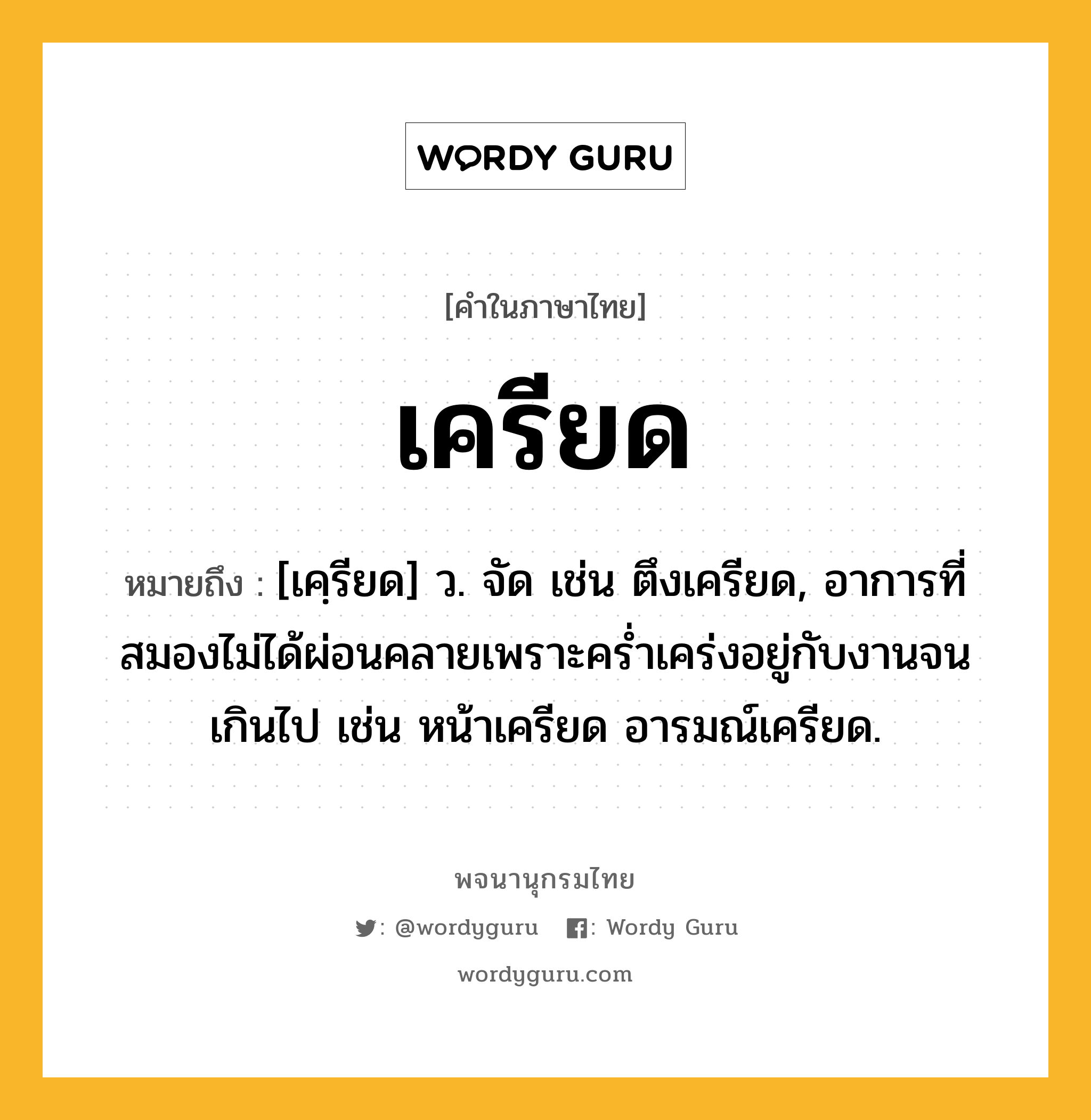 เครียด ความหมาย หมายถึงอะไร?, คำในภาษาไทย เครียด หมายถึง [เคฺรียด] ว. จัด เช่น ตึงเครียด, อาการที่สมองไม่ได้ผ่อนคลายเพราะครํ่าเคร่งอยู่กับงานจนเกินไป เช่น หน้าเครียด อารมณ์เครียด.