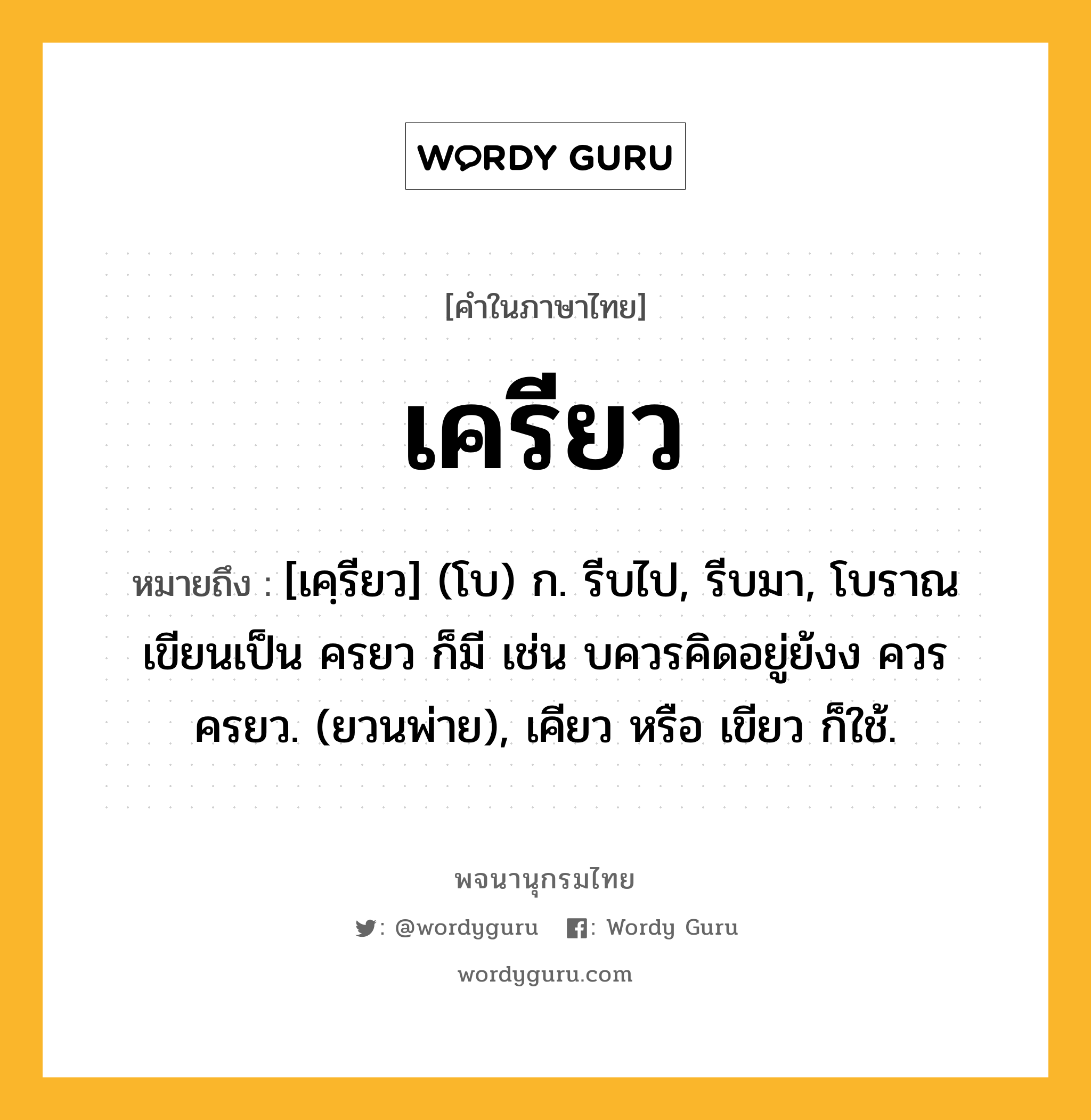 เครียว ความหมาย หมายถึงอะไร?, คำในภาษาไทย เครียว หมายถึง [เคฺรียว] (โบ) ก. รีบไป, รีบมา, โบราณเขียนเป็น ครยว ก็มี เช่น บควรคิดอยู่ย้งง ควรครยว. (ยวนพ่าย), เคียว หรือ เขียว ก็ใช้.