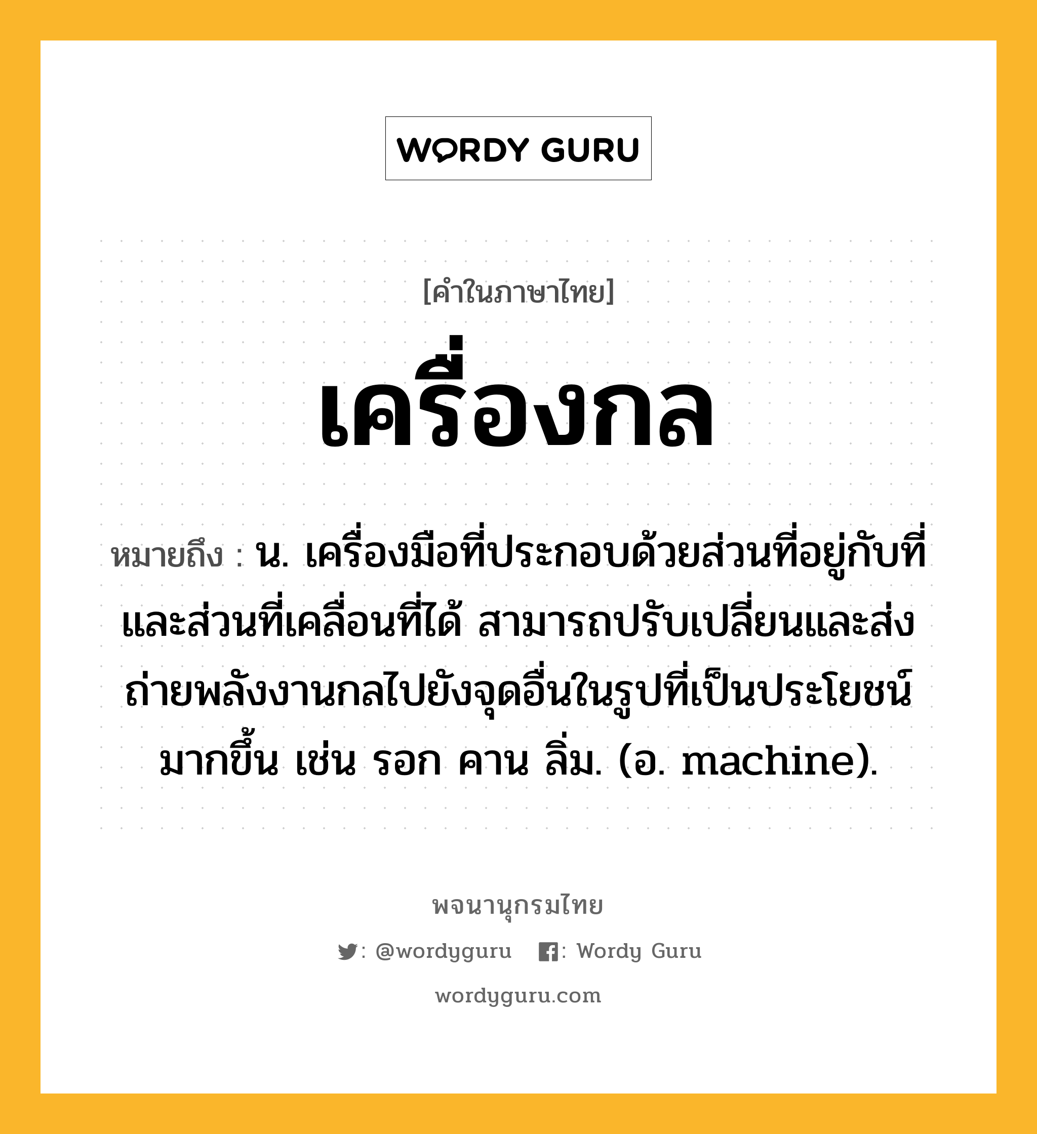 เครื่องกล ความหมาย หมายถึงอะไร?, คำในภาษาไทย เครื่องกล หมายถึง น. เครื่องมือที่ประกอบด้วยส่วนที่อยู่กับที่และส่วนที่เคลื่อนที่ได้ สามารถปรับเปลี่ยนและส่งถ่ายพลังงานกลไปยังจุดอื่นในรูปที่เป็นประโยชน์มากขึ้น เช่น รอก คาน ลิ่ม. (อ. machine).