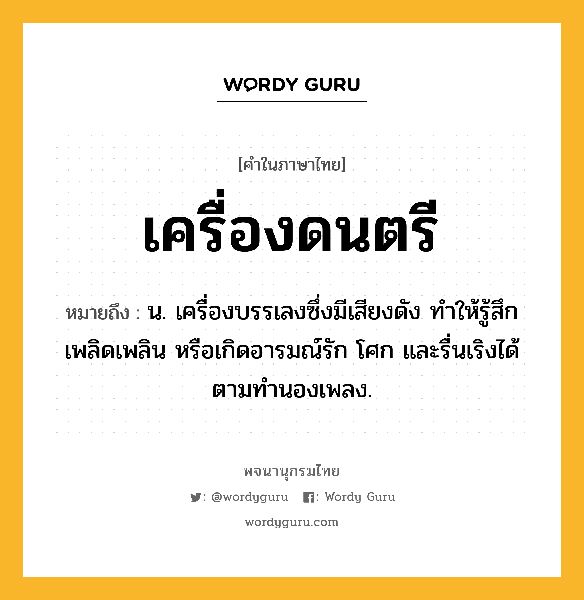 เครื่องดนตรี ความหมาย หมายถึงอะไร?, คำในภาษาไทย เครื่องดนตรี หมายถึง น. เครื่องบรรเลงซึ่งมีเสียงดัง ทําให้รู้สึกเพลิดเพลิน หรือเกิดอารมณ์รัก โศก และรื่นเริงได้ตามทํานองเพลง.