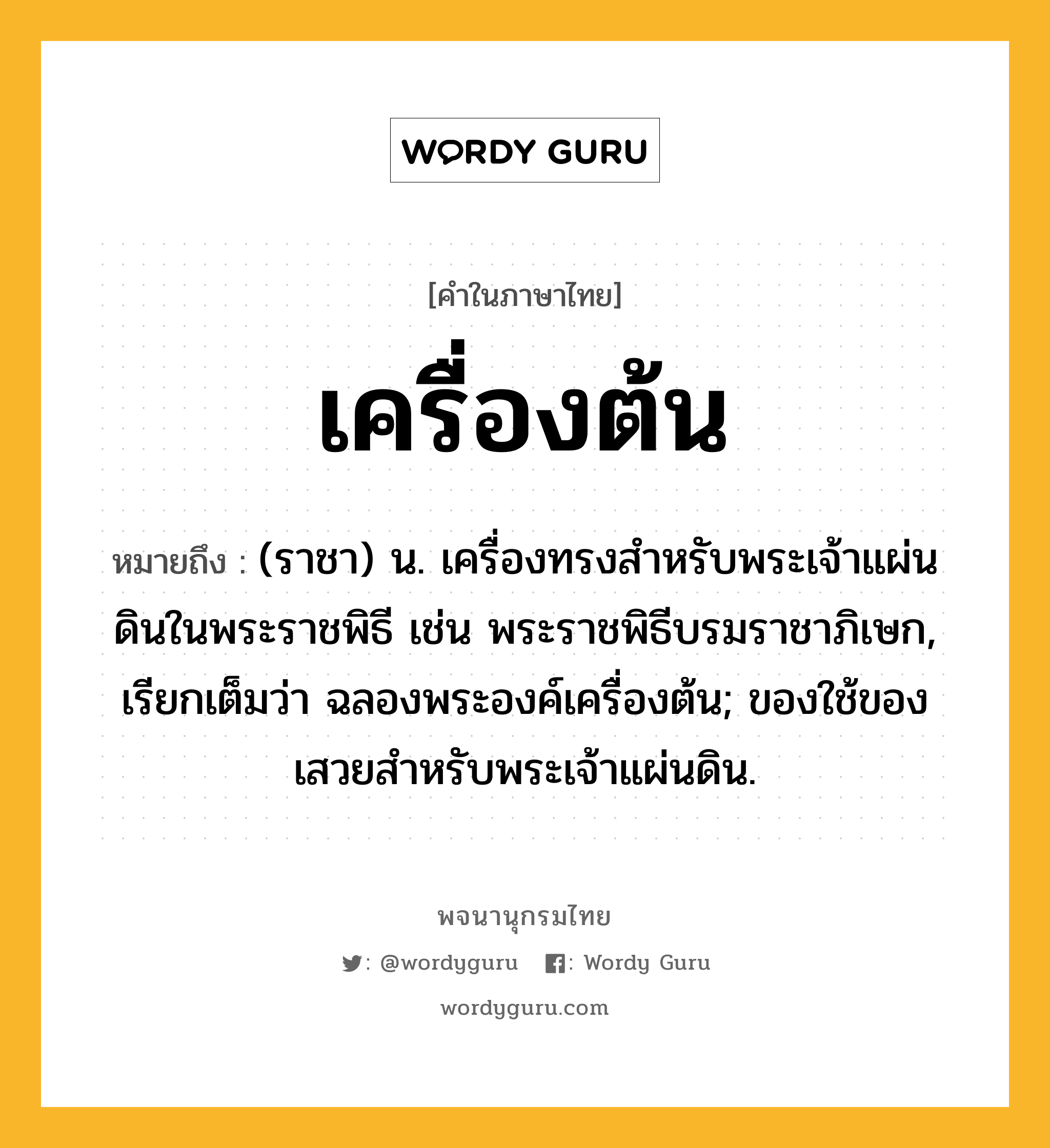 เครื่องต้น ความหมาย หมายถึงอะไร?, คำในภาษาไทย เครื่องต้น หมายถึง (ราชา) น. เครื่องทรงสําหรับพระเจ้าแผ่นดินในพระราชพิธี เช่น พระราชพิธีบรมราชาภิเษก, เรียกเต็มว่า ฉลองพระองค์เครื่องต้น; ของใช้ของเสวยสำหรับพระเจ้าแผ่นดิน.