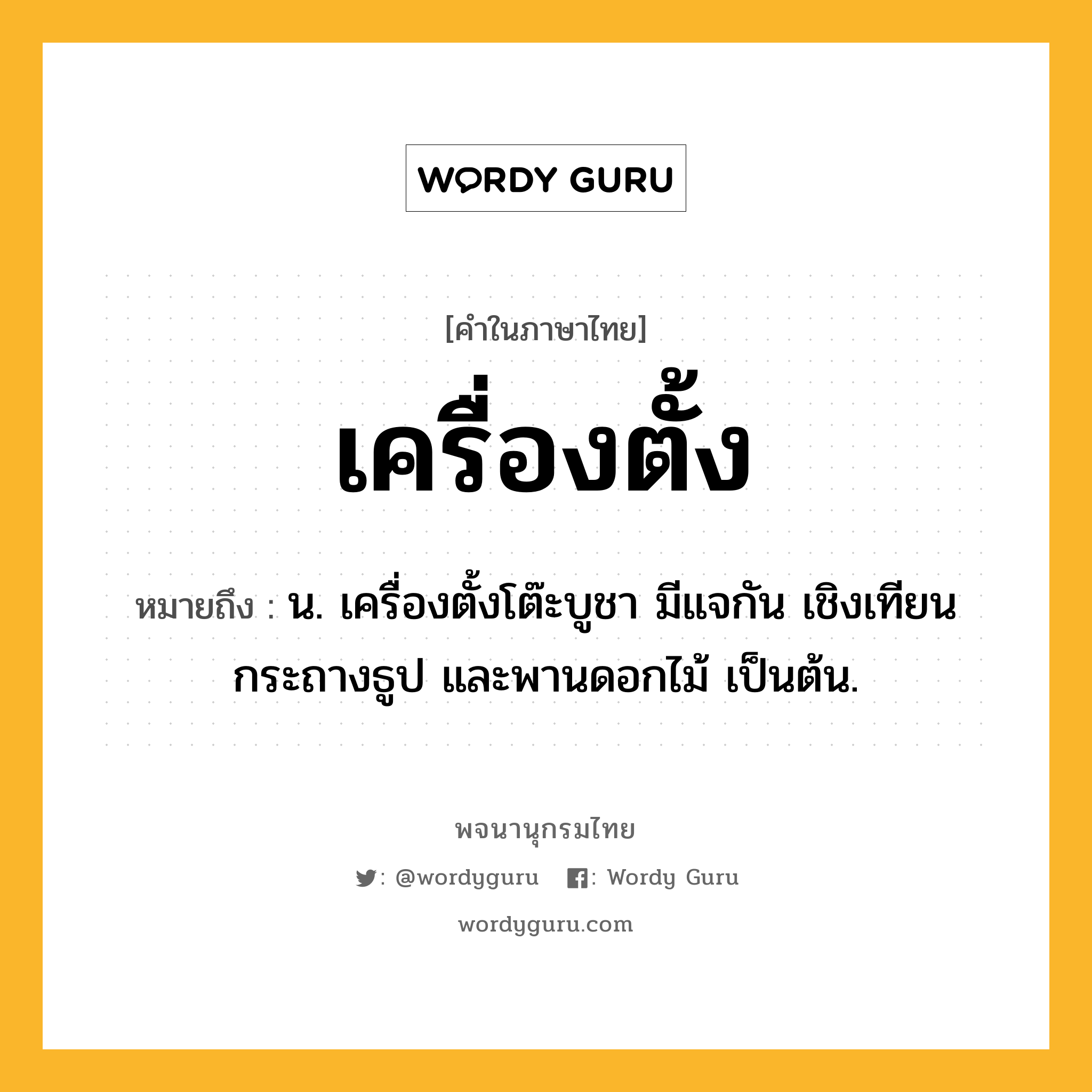 เครื่องตั้ง ความหมาย หมายถึงอะไร?, คำในภาษาไทย เครื่องตั้ง หมายถึง น. เครื่องตั้งโต๊ะบูชา มีแจกัน เชิงเทียน กระถางธูป และพานดอกไม้ เป็นต้น.