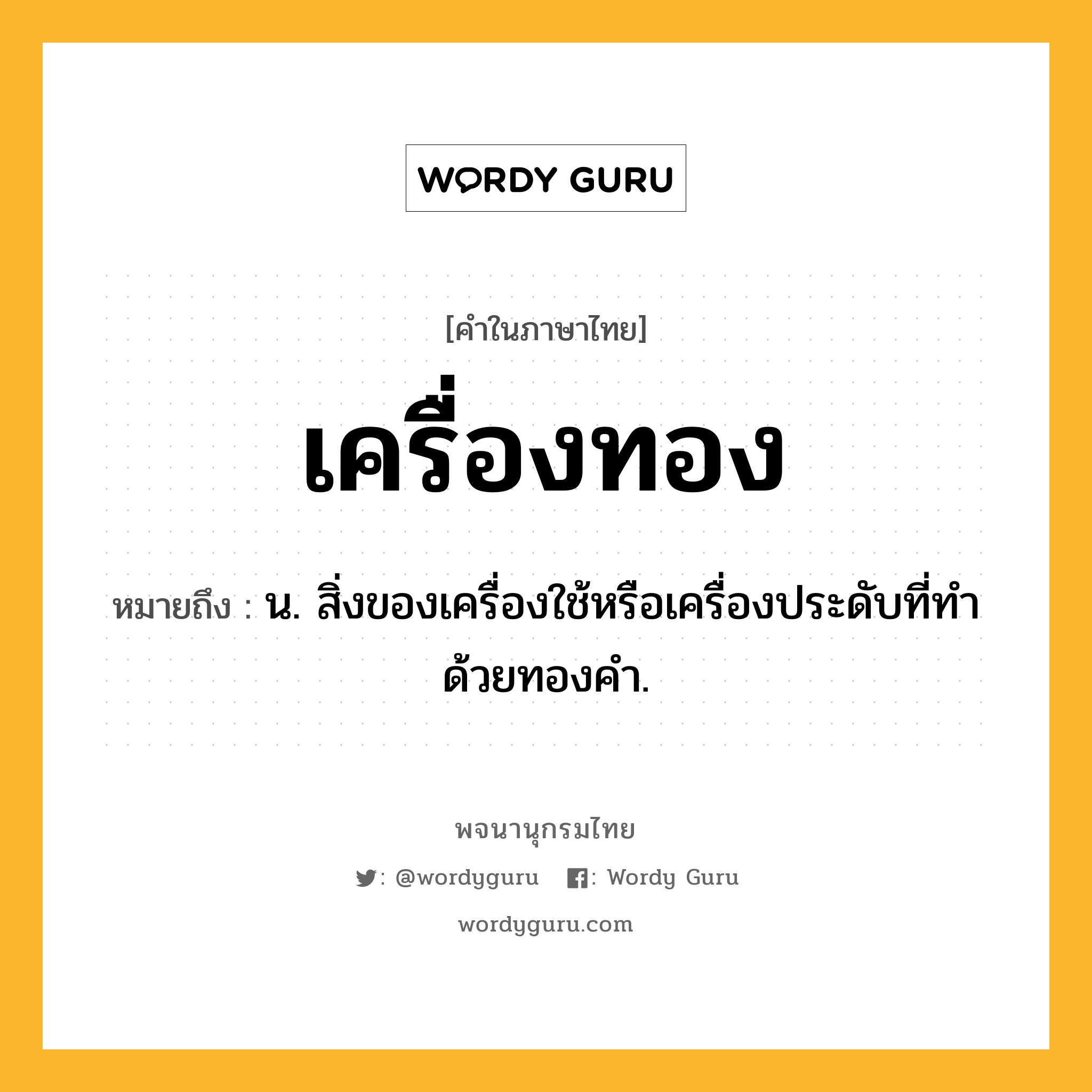 เครื่องทอง ความหมาย หมายถึงอะไร?, คำในภาษาไทย เครื่องทอง หมายถึง น. สิ่งของเครื่องใช้หรือเครื่องประดับที่ทําด้วยทองคํา.