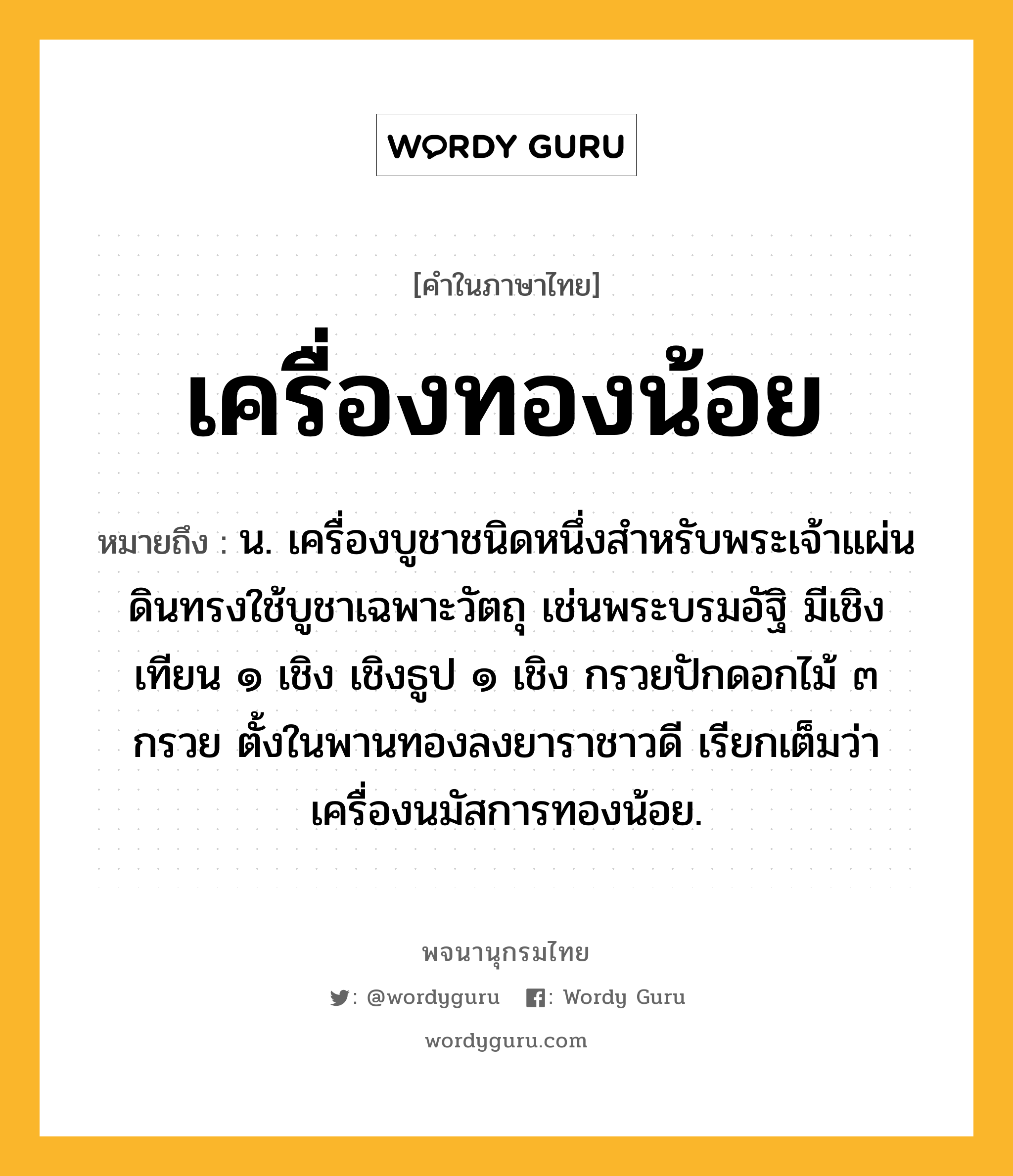 เครื่องทองน้อย ความหมาย หมายถึงอะไร?, คำในภาษาไทย เครื่องทองน้อย หมายถึง น. เครื่องบูชาชนิดหนึ่งสําหรับพระเจ้าแผ่นดินทรงใช้บูชาเฉพาะวัตถุ เช่นพระบรมอัฐิ มีเชิงเทียน ๑ เชิง เชิงธูป ๑ เชิง กรวยปักดอกไม้ ๓ กรวย ตั้งในพานทองลงยาราชาวดี เรียกเต็มว่า เครื่องนมัสการทองน้อย.