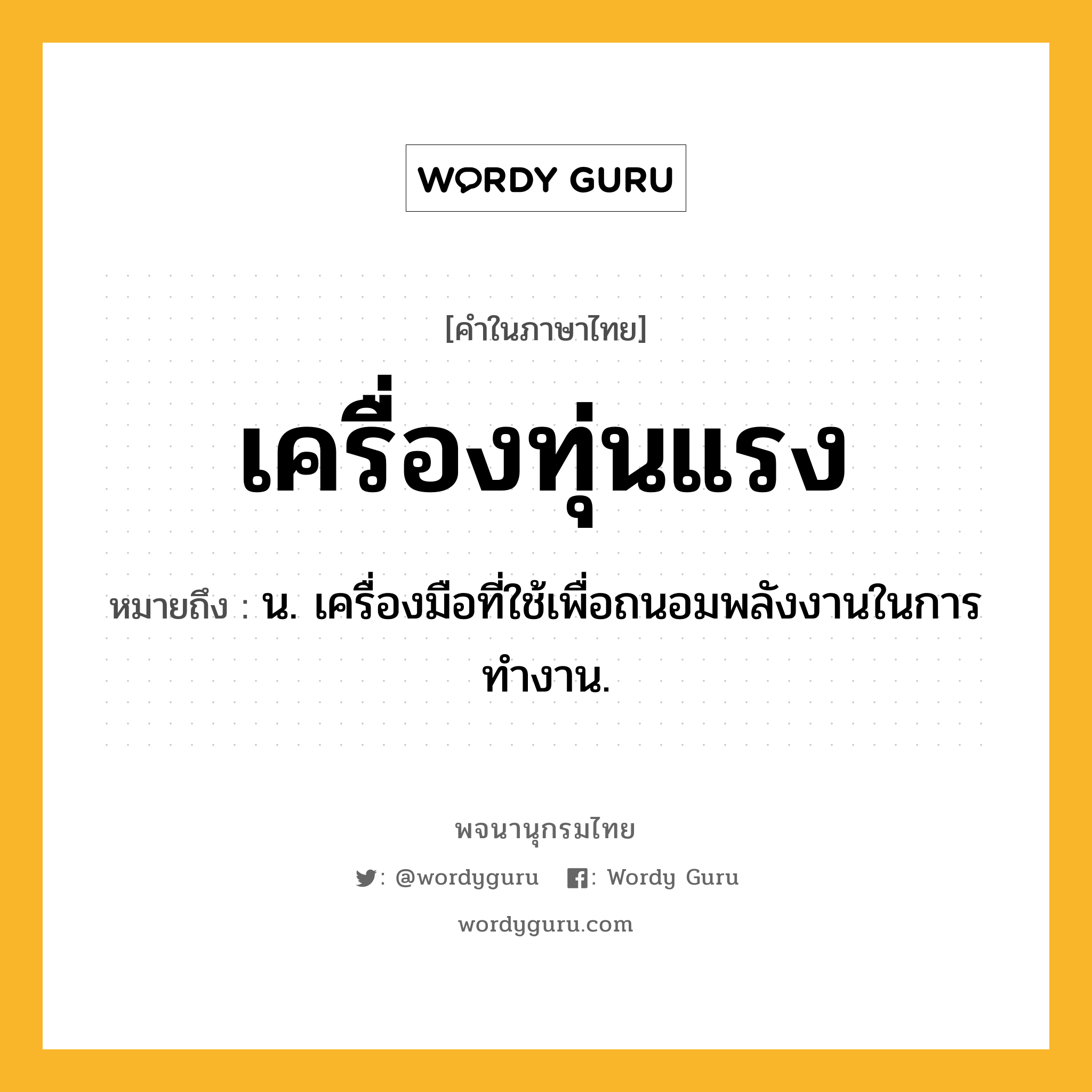 เครื่องทุ่นแรง ความหมาย หมายถึงอะไร?, คำในภาษาไทย เครื่องทุ่นแรง หมายถึง น. เครื่องมือที่ใช้เพื่อถนอมพลังงานในการทำงาน.