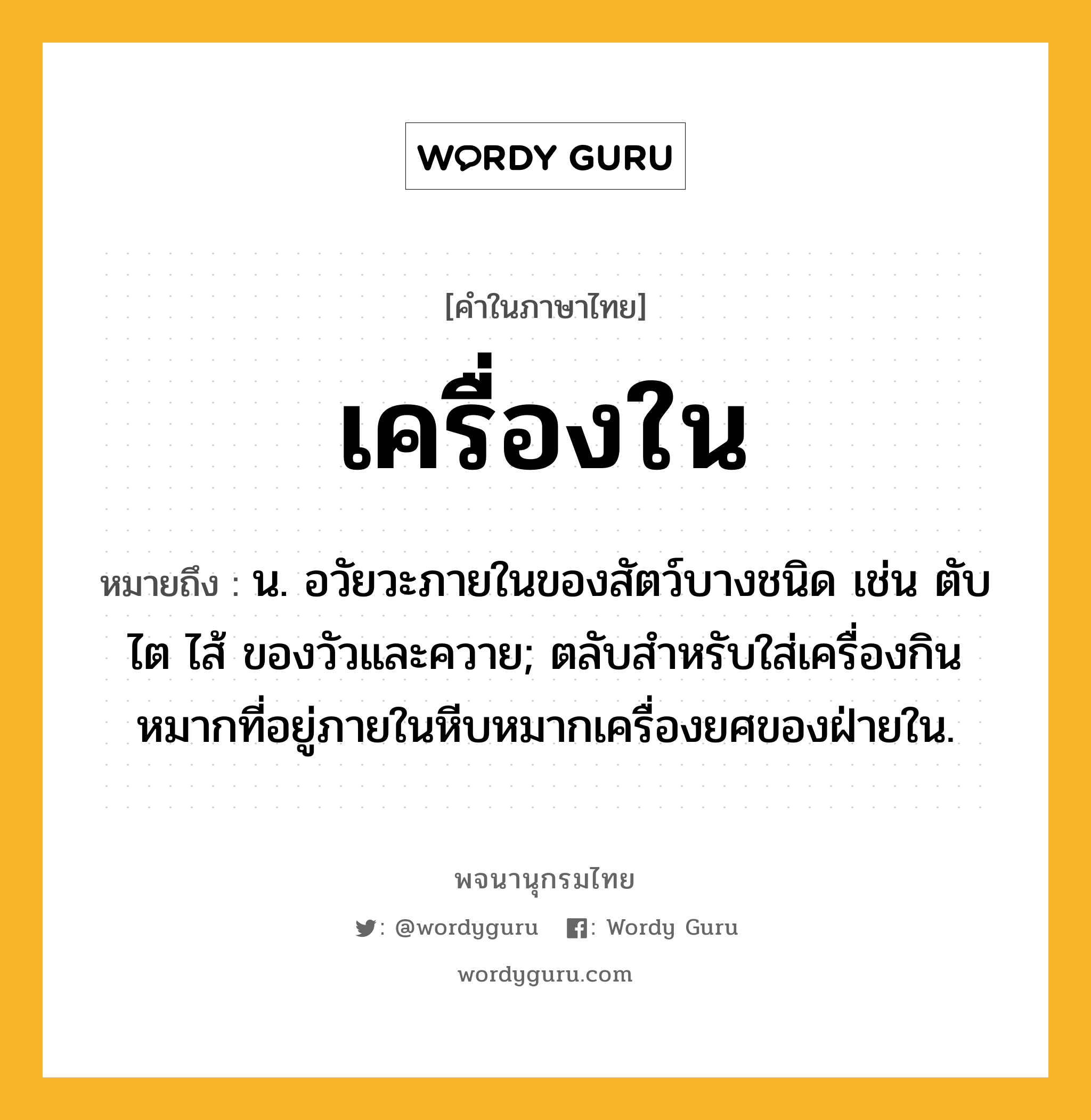 เครื่องใน ความหมาย หมายถึงอะไร?, คำในภาษาไทย เครื่องใน หมายถึง น. อวัยวะภายในของสัตว์บางชนิด เช่น ตับ ไต ไส้ ของวัวและควาย; ตลับสำหรับใส่เครื่องกินหมากที่อยู่ภายในหีบหมากเครื่องยศของฝ่ายใน.