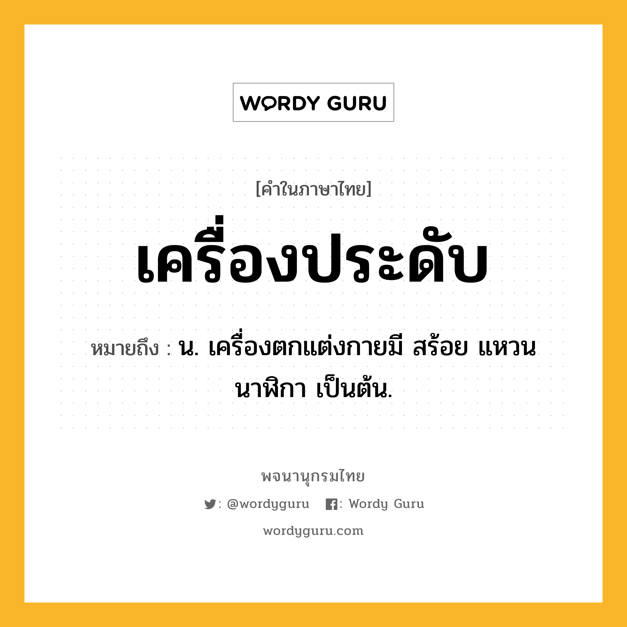 เครื่องประดับ ความหมาย หมายถึงอะไร?, คำในภาษาไทย เครื่องประดับ หมายถึง น. เครื่องตกแต่งกายมี สร้อย แหวน นาฬิกา เป็นต้น.