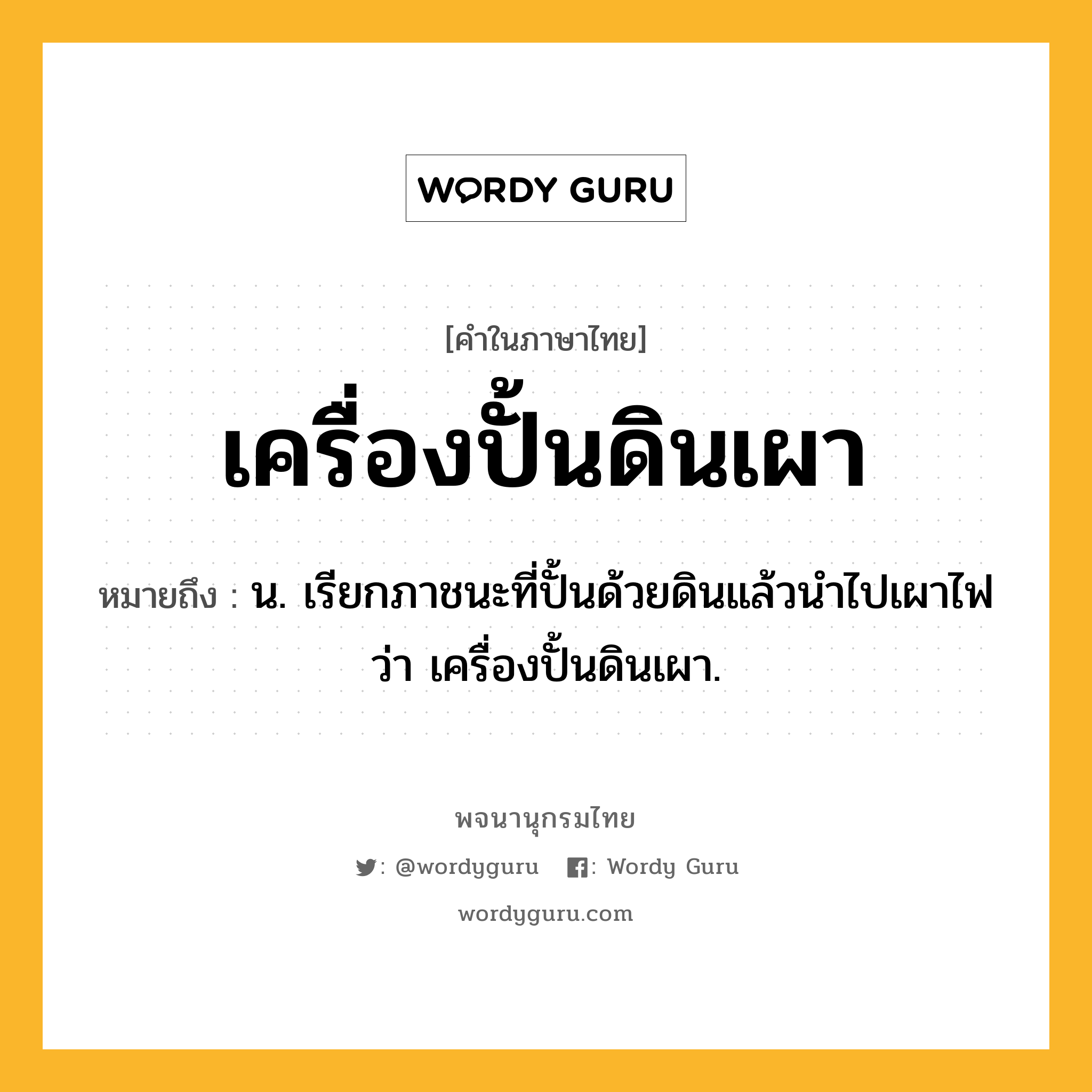 เครื่องปั้นดินเผา ความหมาย หมายถึงอะไร?, คำในภาษาไทย เครื่องปั้นดินเผา หมายถึง น. เรียกภาชนะที่ปั้นด้วยดินแล้วนําไปเผาไฟว่า เครื่องปั้นดินเผา.