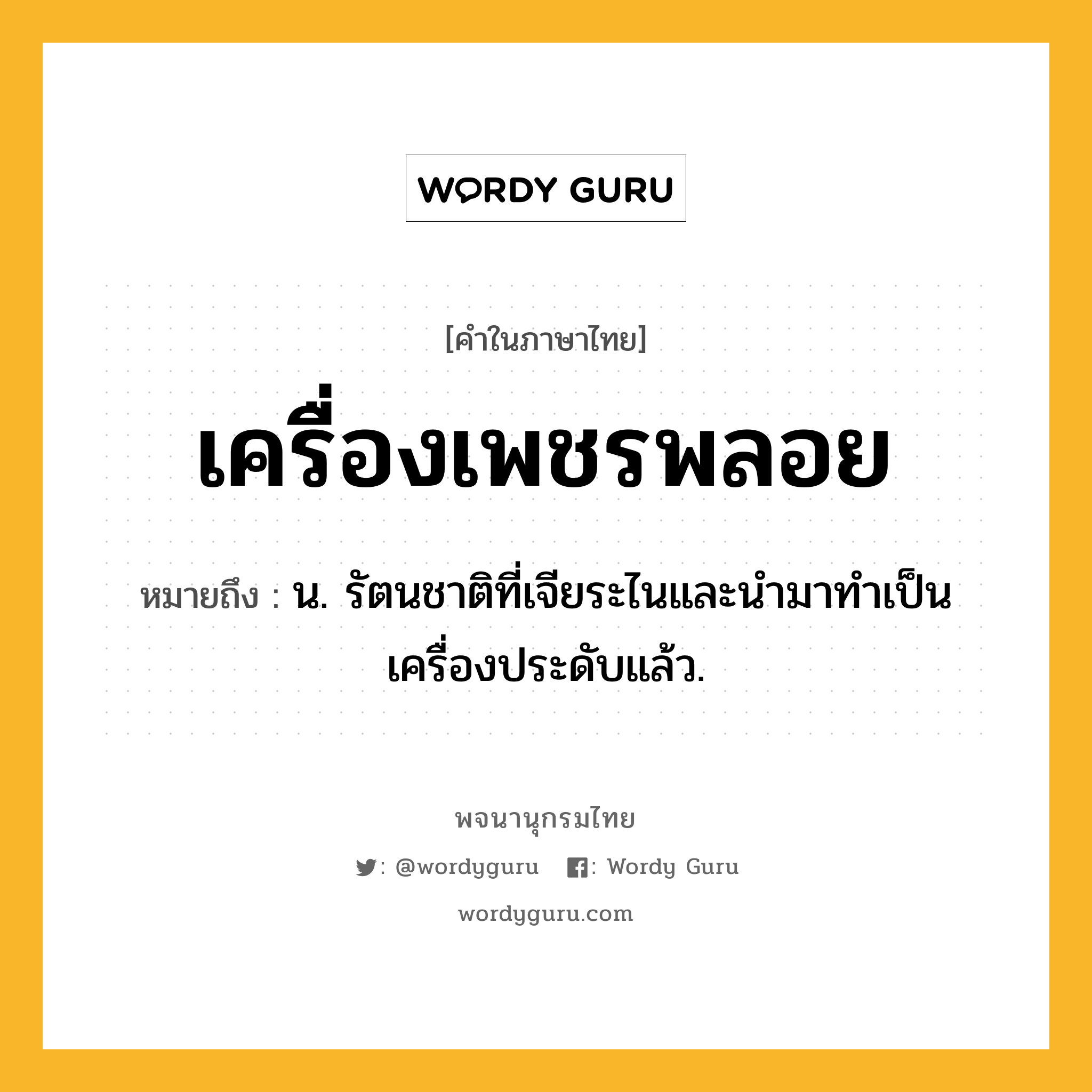 เครื่องเพชรพลอย ความหมาย หมายถึงอะไร?, คำในภาษาไทย เครื่องเพชรพลอย หมายถึง น. รัตนชาติที่เจียระไนและนำมาทำเป็นเครื่องประดับแล้ว.