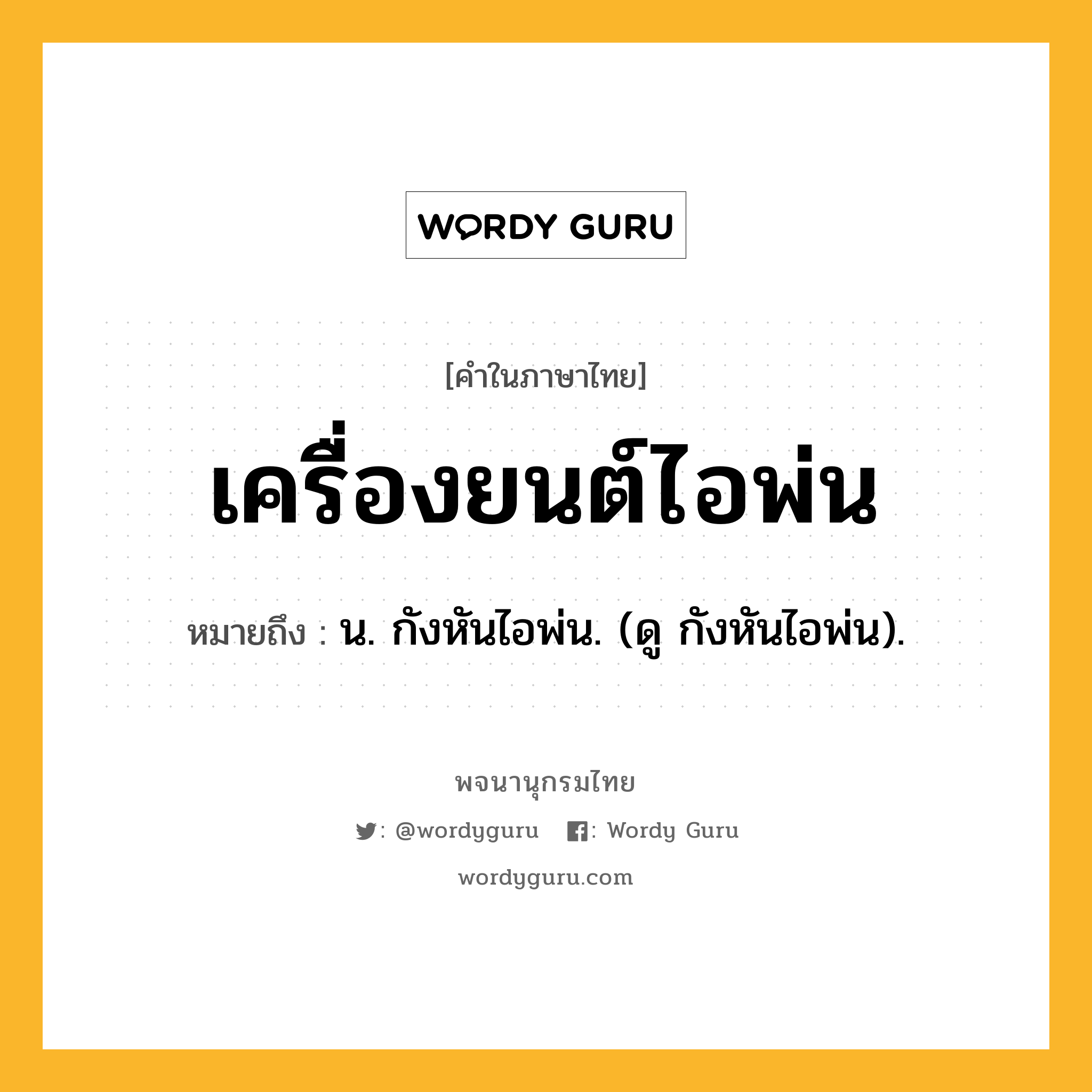 เครื่องยนต์ไอพ่น ความหมาย หมายถึงอะไร?, คำในภาษาไทย เครื่องยนต์ไอพ่น หมายถึง น. กังหันไอพ่น. (ดู กังหันไอพ่น).