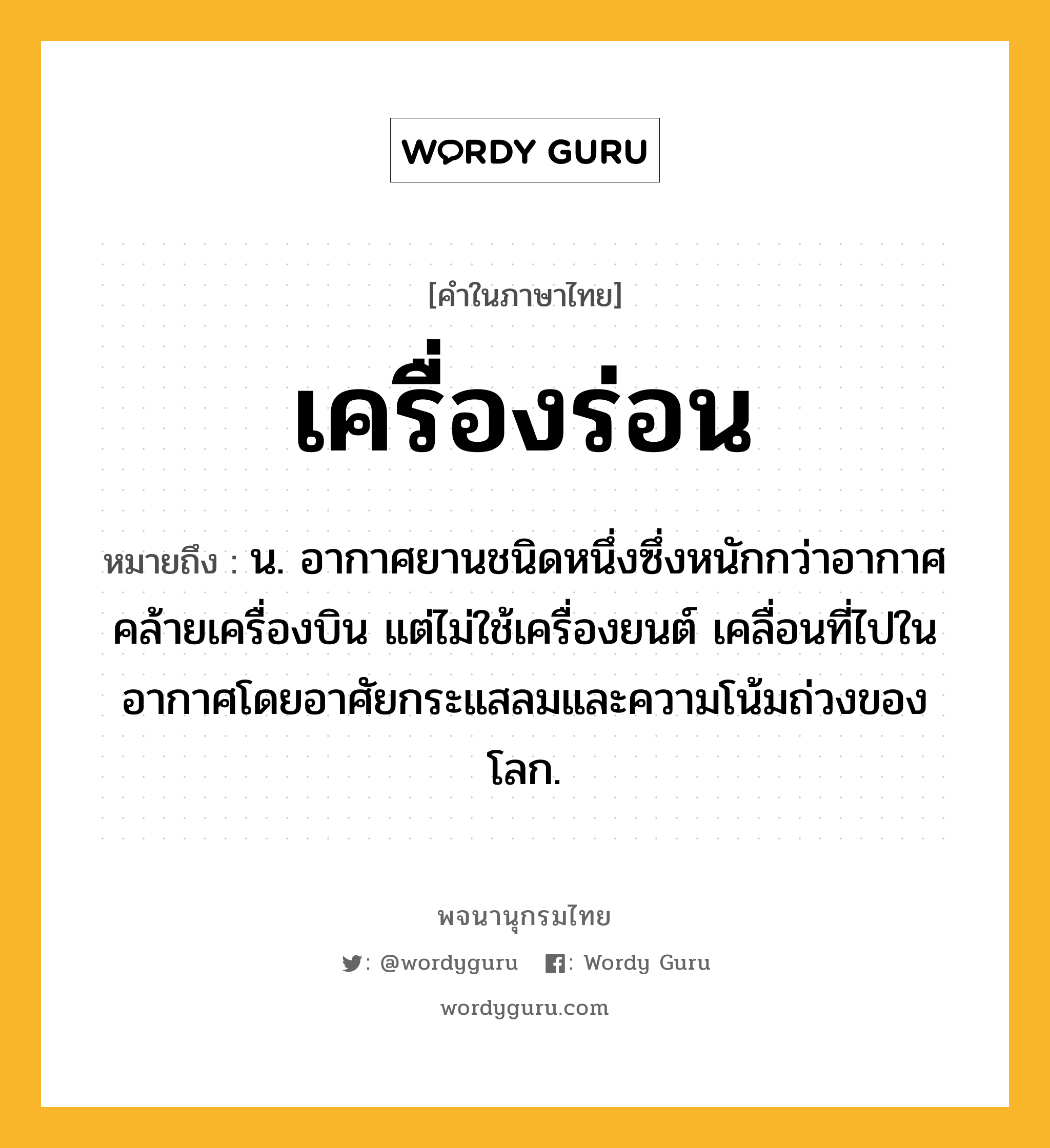 เครื่องร่อน ความหมาย หมายถึงอะไร?, คำในภาษาไทย เครื่องร่อน หมายถึง น. อากาศยานชนิดหนึ่งซึ่งหนักกว่าอากาศ คล้ายเครื่องบิน แต่ไม่ใช้เครื่องยนต์ เคลื่อนที่ไปในอากาศโดยอาศัยกระแสลมและความโน้มถ่วงของโลก.