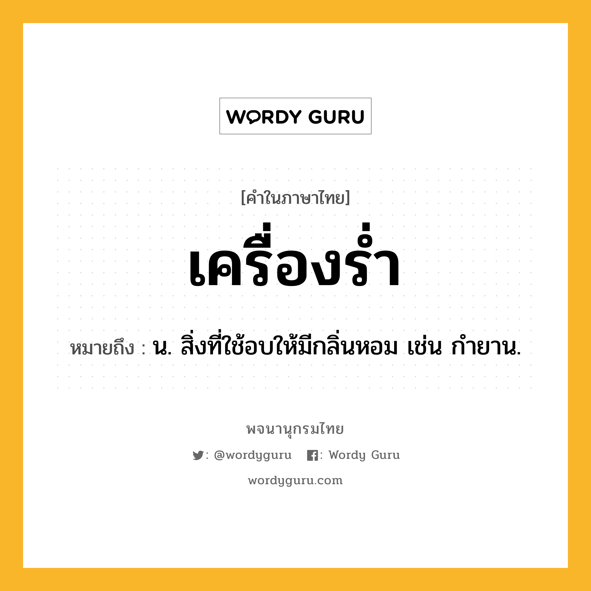 เครื่องร่ำ ความหมาย หมายถึงอะไร?, คำในภาษาไทย เครื่องร่ำ หมายถึง น. สิ่งที่ใช้อบให้มีกลิ่นหอม เช่น กํายาน.