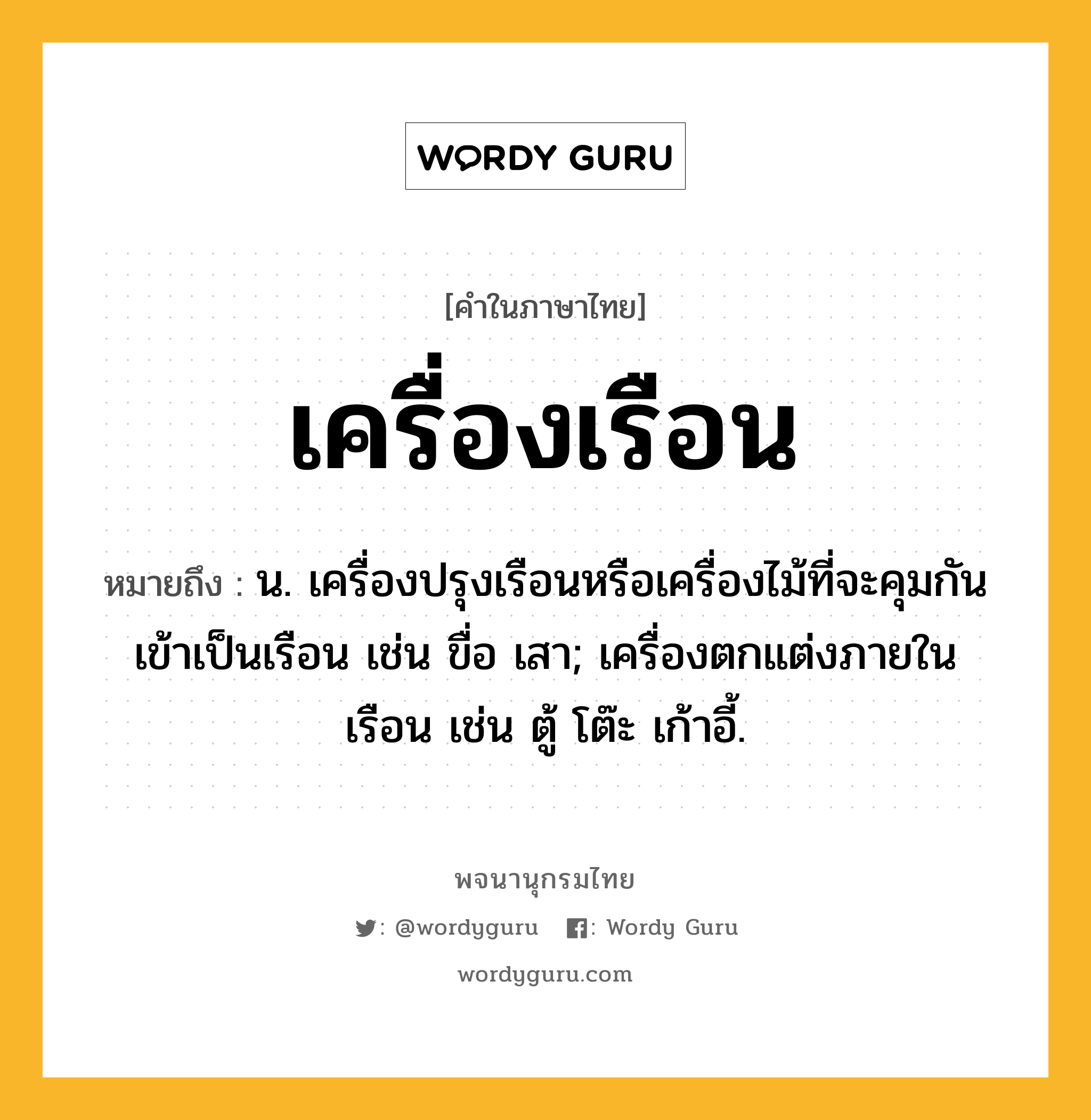 เครื่องเรือน ความหมาย หมายถึงอะไร?, คำในภาษาไทย เครื่องเรือน หมายถึง น. เครื่องปรุงเรือนหรือเครื่องไม้ที่จะคุมกันเข้าเป็นเรือน เช่น ขื่อ เสา; เครื่องตกแต่งภายในเรือน เช่น ตู้ โต๊ะ เก้าอี้.